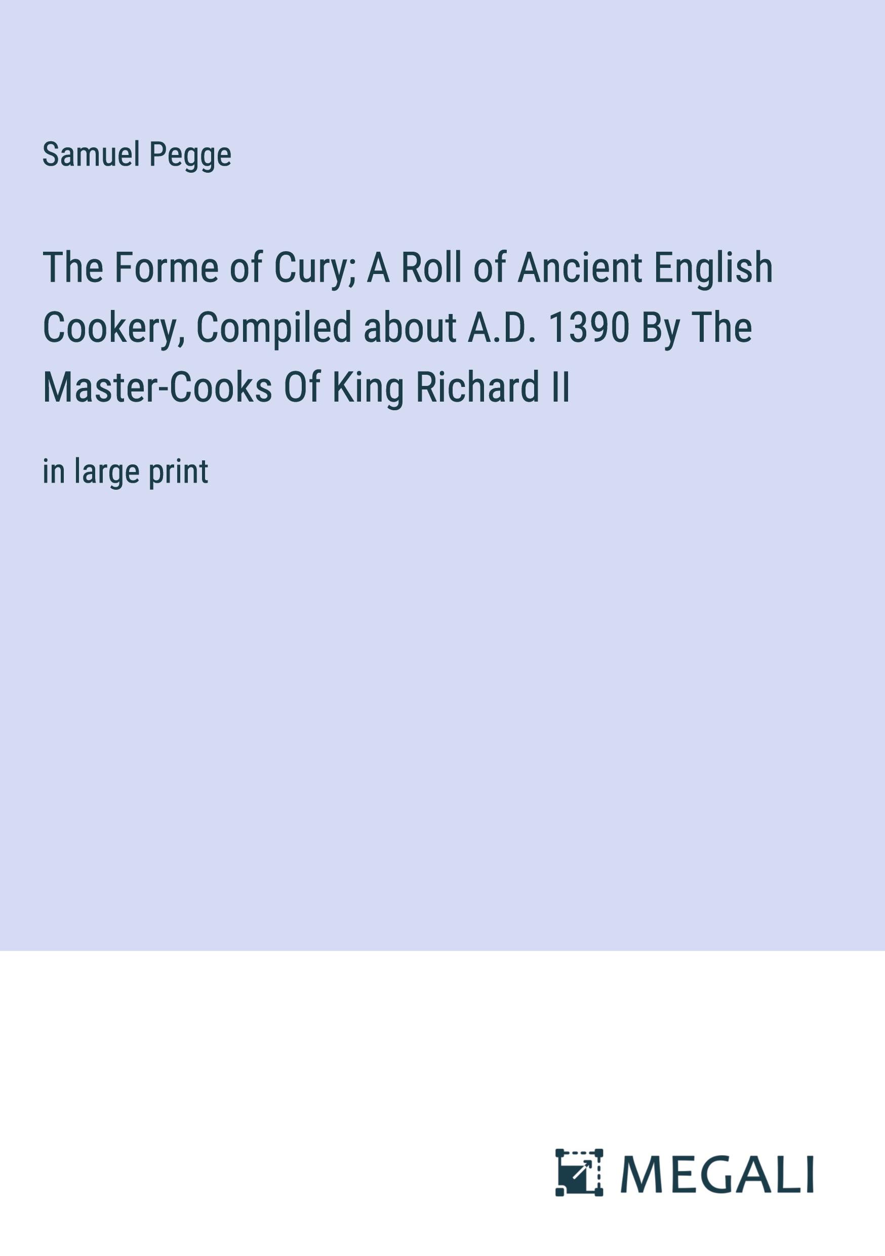 The Forme of Cury; A Roll of Ancient English Cookery, Compiled about A.D. 1390 By The Master-Cooks Of King Richard II