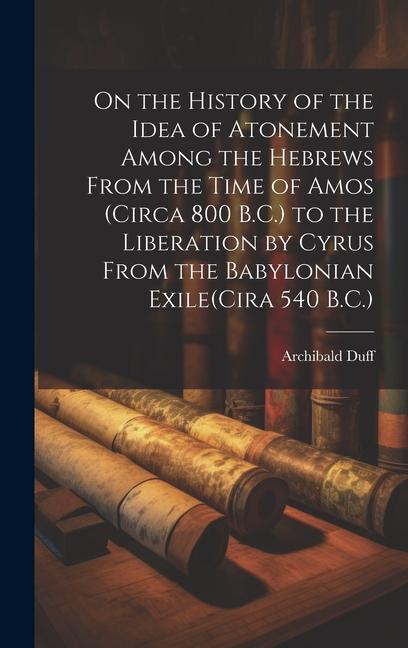 On the History of the Idea of Atonement Among the Hebrews From the Time of Amos (Circa 800 B.C.) to the Liberation by Cyrus From the Babylonian Exile(Cira 540 B.C.)