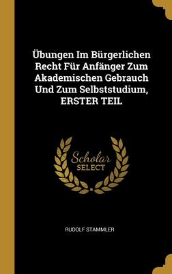 Übungen Im Bürgerlichen Recht Für Anfänger Zum Akademischen Gebrauch Und Zum Selbststudium, ERSTER TEIL