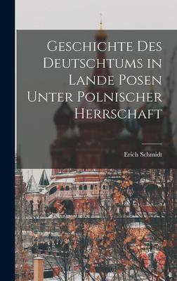 Geschichte Des Deutschtums in Lande Posen Unter Polnischer Herrschaft