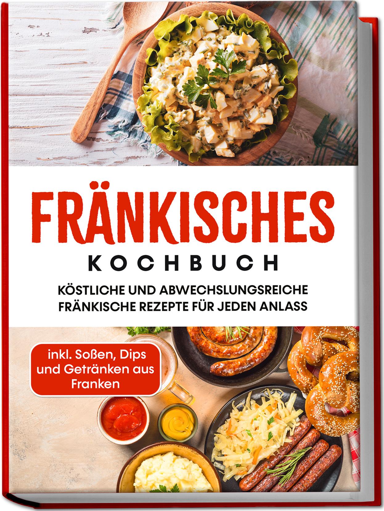 Fränkisches Kochbuch: Köstliche und abwechslungsreiche fränkische Rezepte für jeden Anlass - inkl. Soßen, Dips und Getränken aus Franken