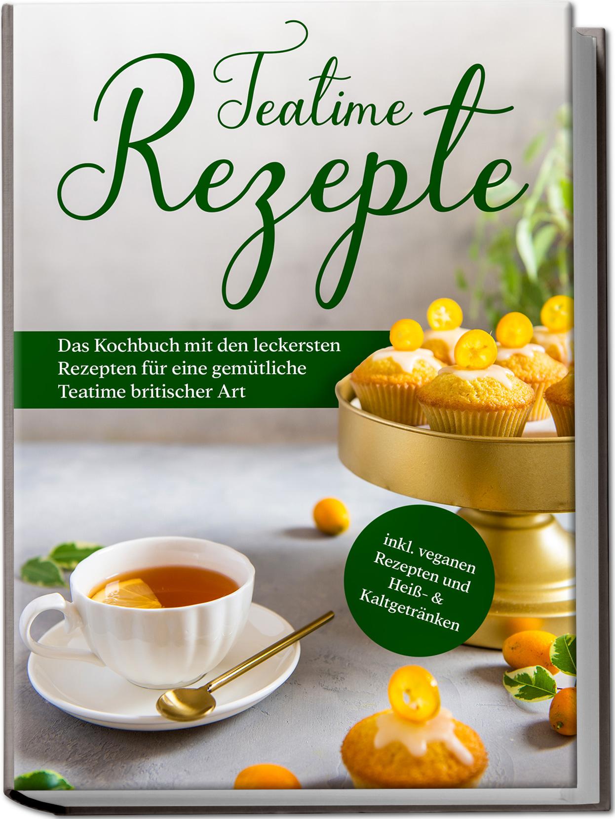 Teatime Rezepte: Das Kochbuch mit den leckersten Rezepten für eine gemütliche Teatime britischer Art - inkl. veganen Rezepten und Heiß- & Kaltgetränken