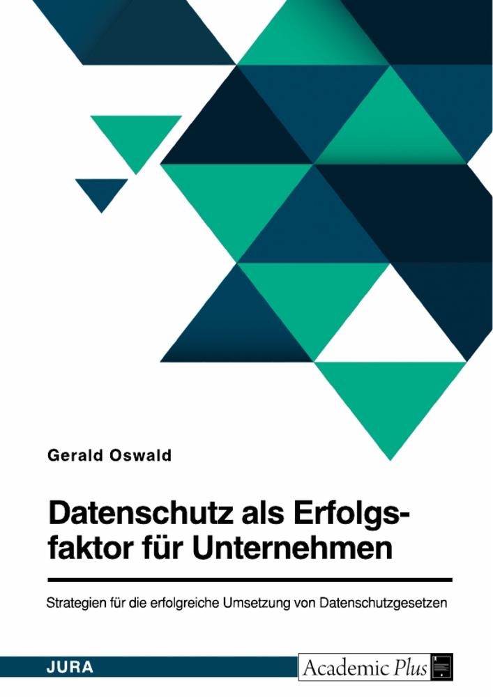 Datenschutz als Erfolgsfaktor für Unternehmen. Strategien für die erfolgreiche Umsetzung von Datenschutzgesetzen