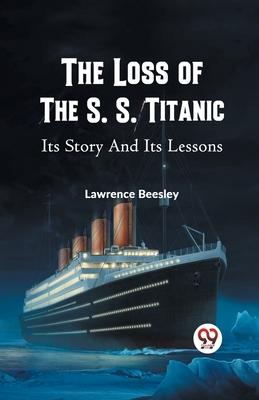 The Loss of the S. S. Titanic Its Story and Its Lessons