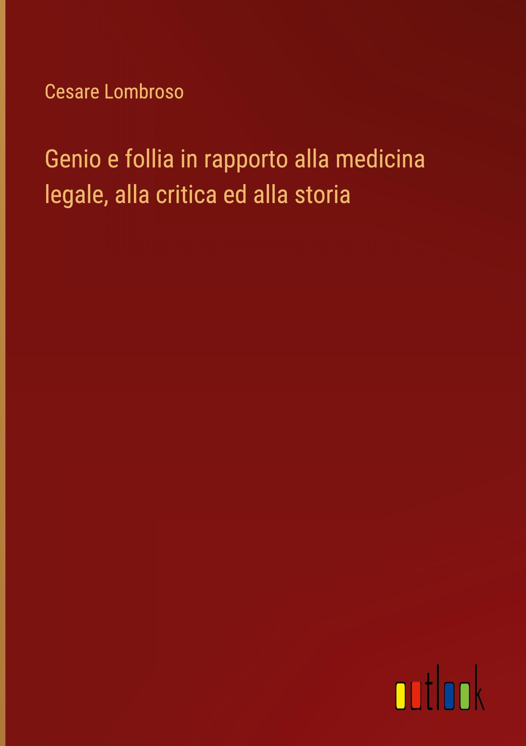 Genio e follia in rapporto alla medicina legale, alla critica ed alla storia