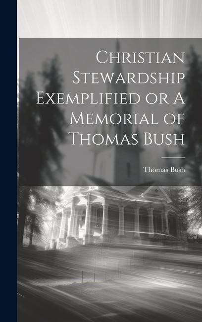 Christian Stewardship Exemplified or A Memorial of Thomas Bush