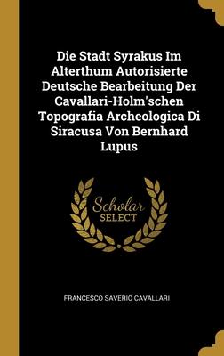 Die Stadt Syrakus Im Alterthum Autorisierte Deutsche Bearbeitung Der Cavallari-Holm'schen Topografia Archeologica Di Siracusa Von Bernhard Lupus