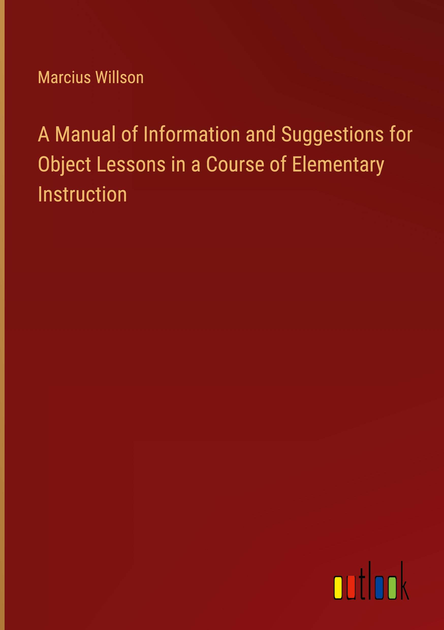 A Manual of Information and Suggestions for Object Lessons in a Course of Elementary Instruction