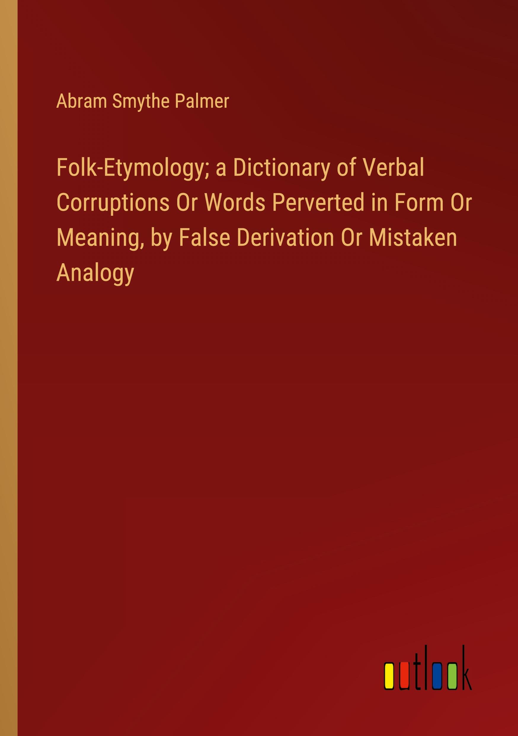 Folk-Etymology; a Dictionary of Verbal Corruptions Or Words Perverted in Form Or Meaning, by False Derivation Or Mistaken Analogy