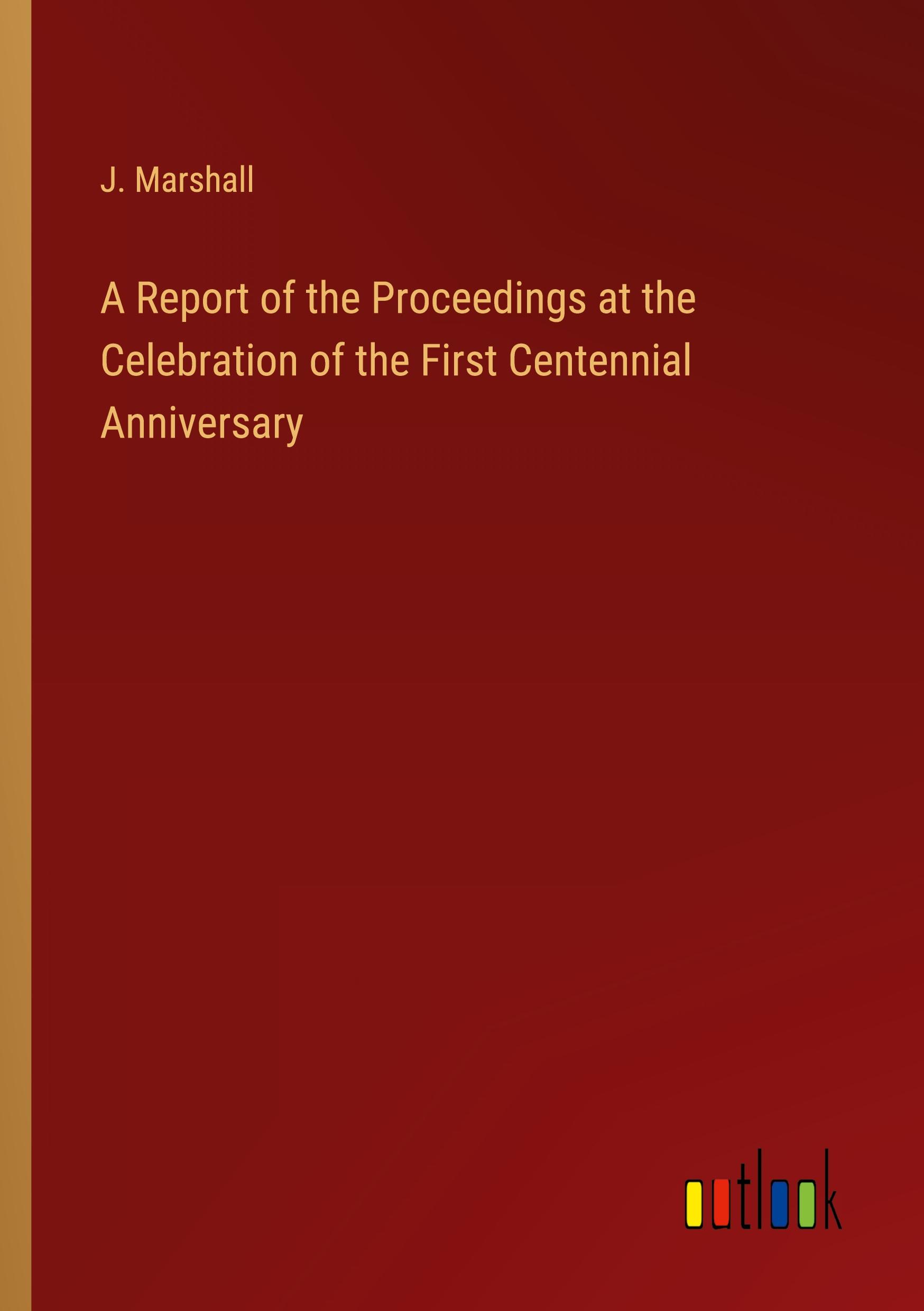 A Report of the Proceedings at the Celebration of the First Centennial Anniversary