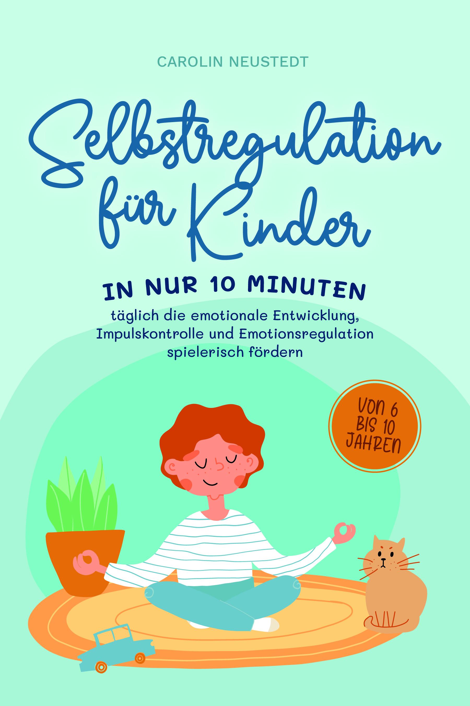 Selbstregulation für Kinder: In nur 10 Minuten täglich die emotionale Entwicklung, Impulskontrolle und Emotionsregulation spielerisch fördern | von 6 bis 10 Jahren