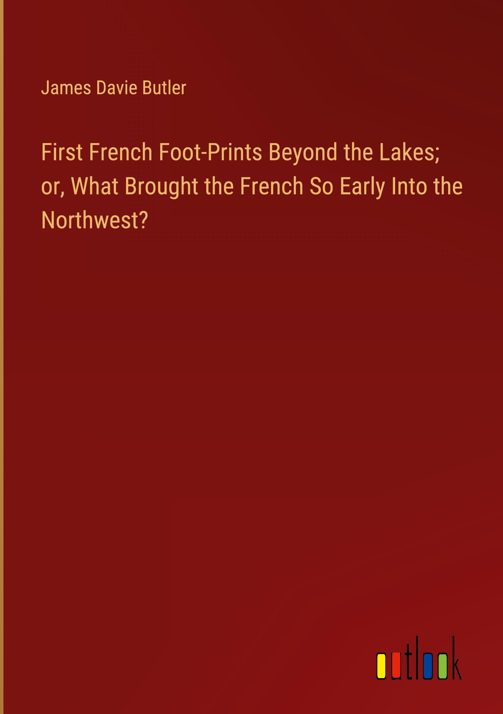 First French Foot-Prints Beyond the Lakes; or, What Brought the French So Early Into the Northwest?