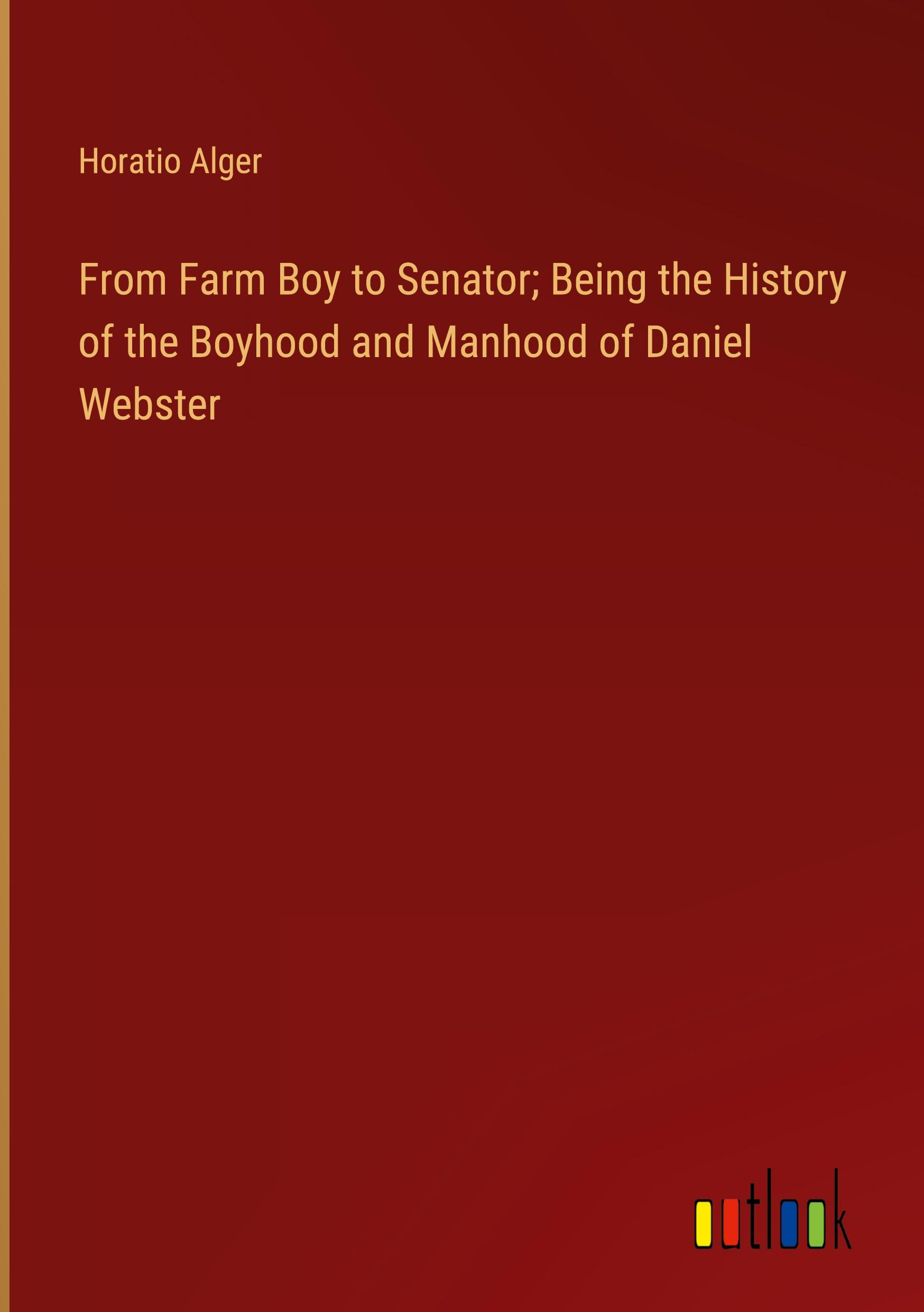 From Farm Boy to Senator; Being the History of the Boyhood and Manhood of Daniel Webster