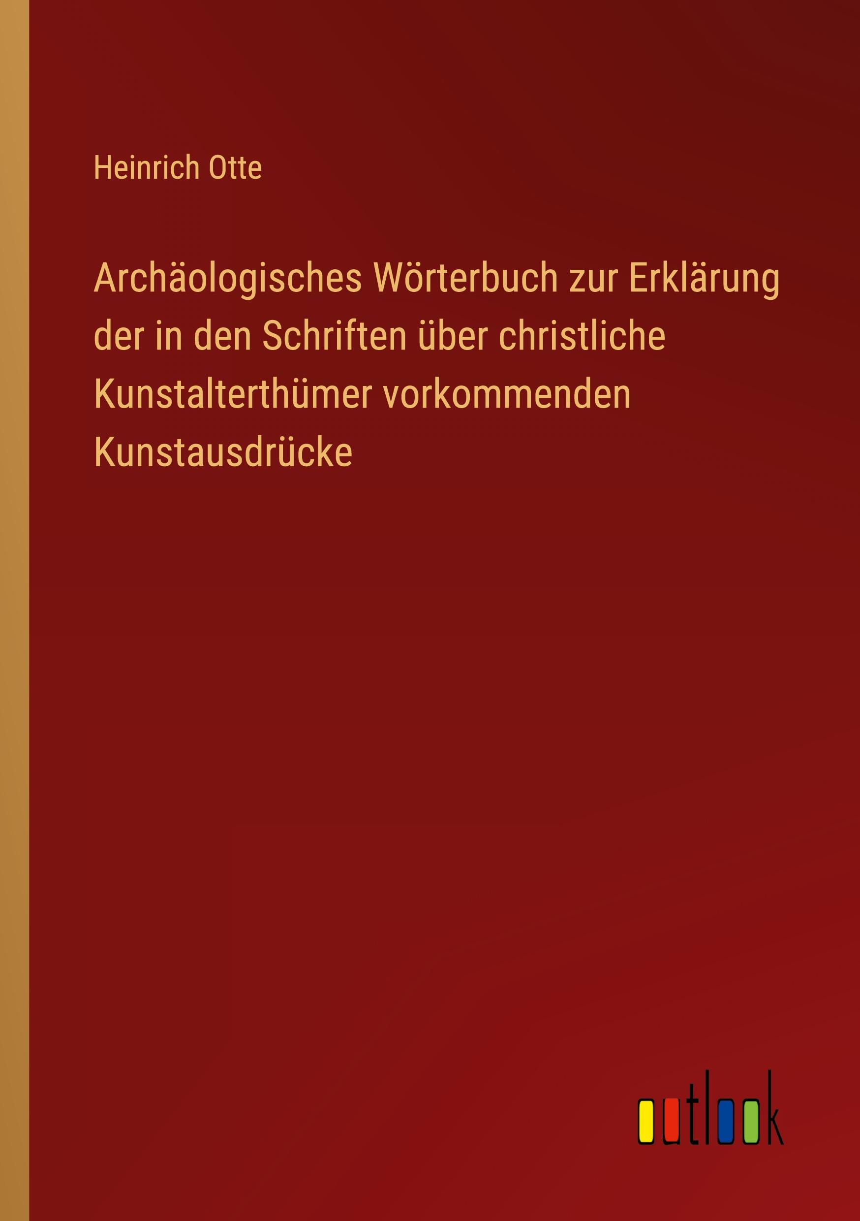 Archäologisches Wörterbuch zur Erklärung der in den Schriften über christliche Kunstalterthümer vorkommenden Kunstausdrücke