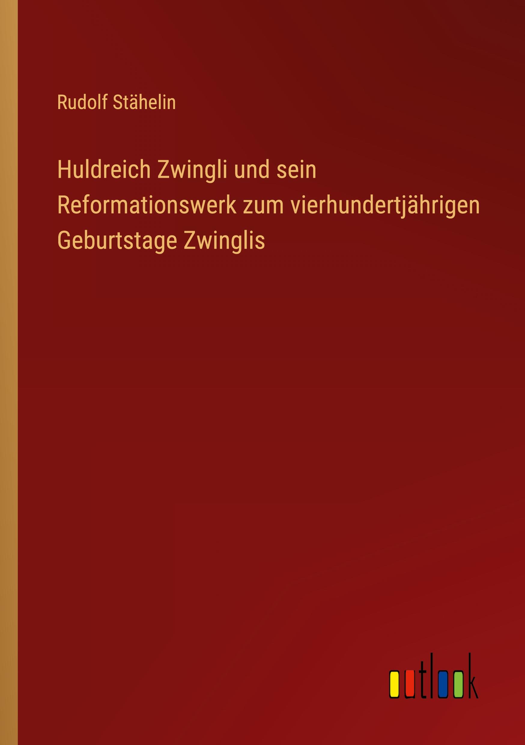 Huldreich Zwingli und sein Reformationswerk zum vierhundertjährigen Geburtstage Zwinglis