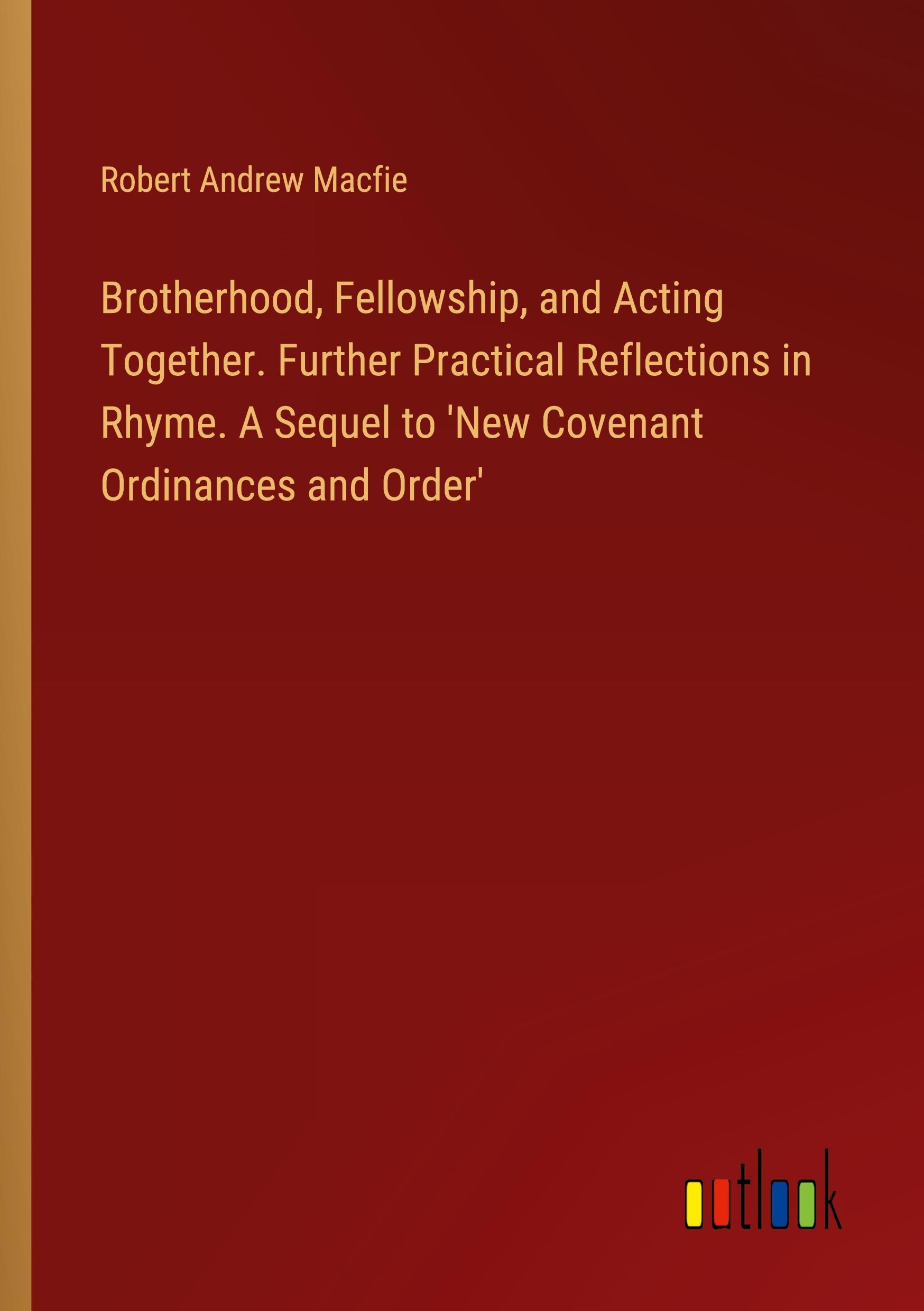 Brotherhood, Fellowship, and Acting Together. Further Practical Reflections in Rhyme. A Sequel to 'New Covenant Ordinances and Order'