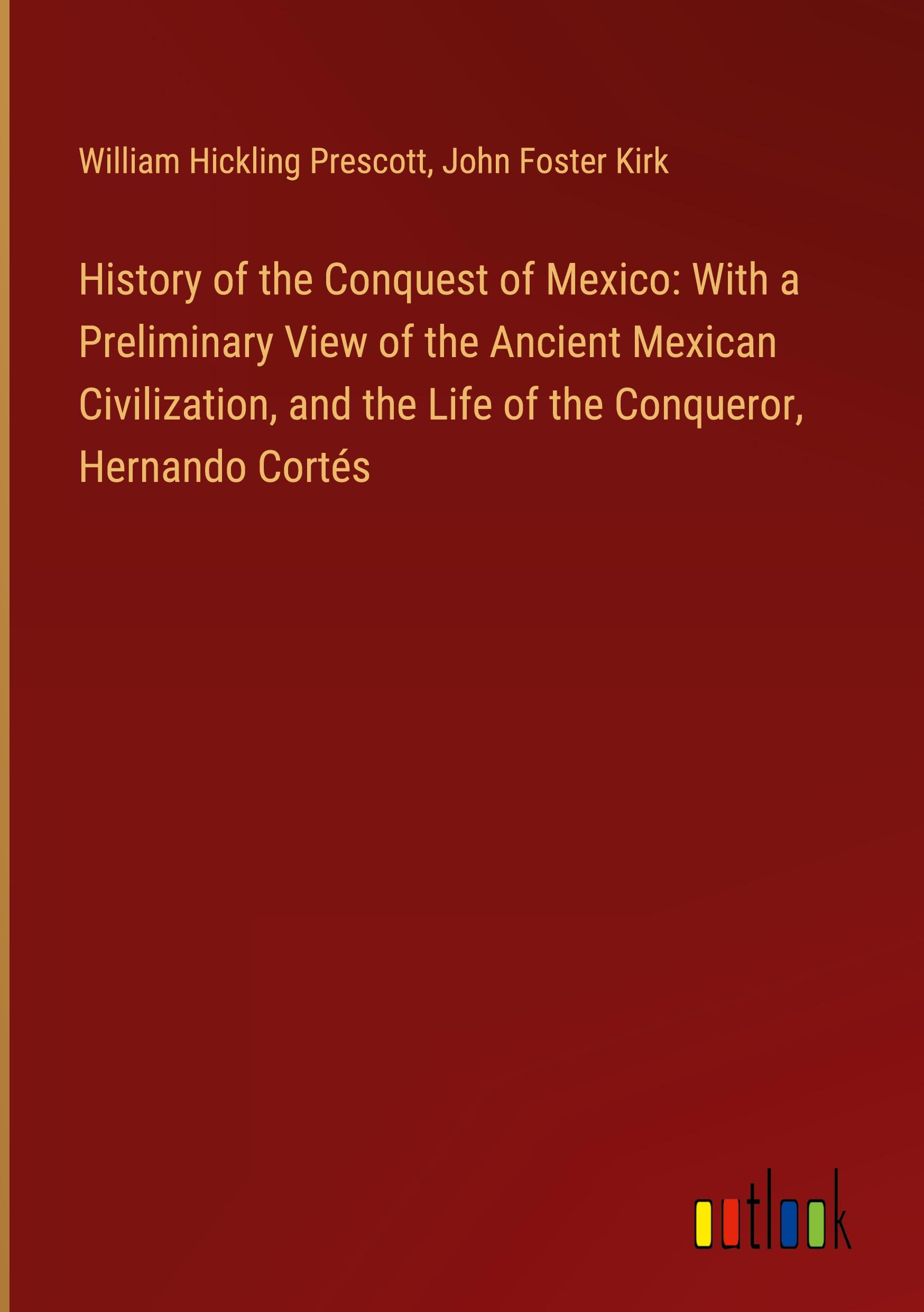 History of the Conquest of Mexico: With a Preliminary View of the Ancient Mexican Civilization, and the Life of the Conqueror, Hernando Cortés