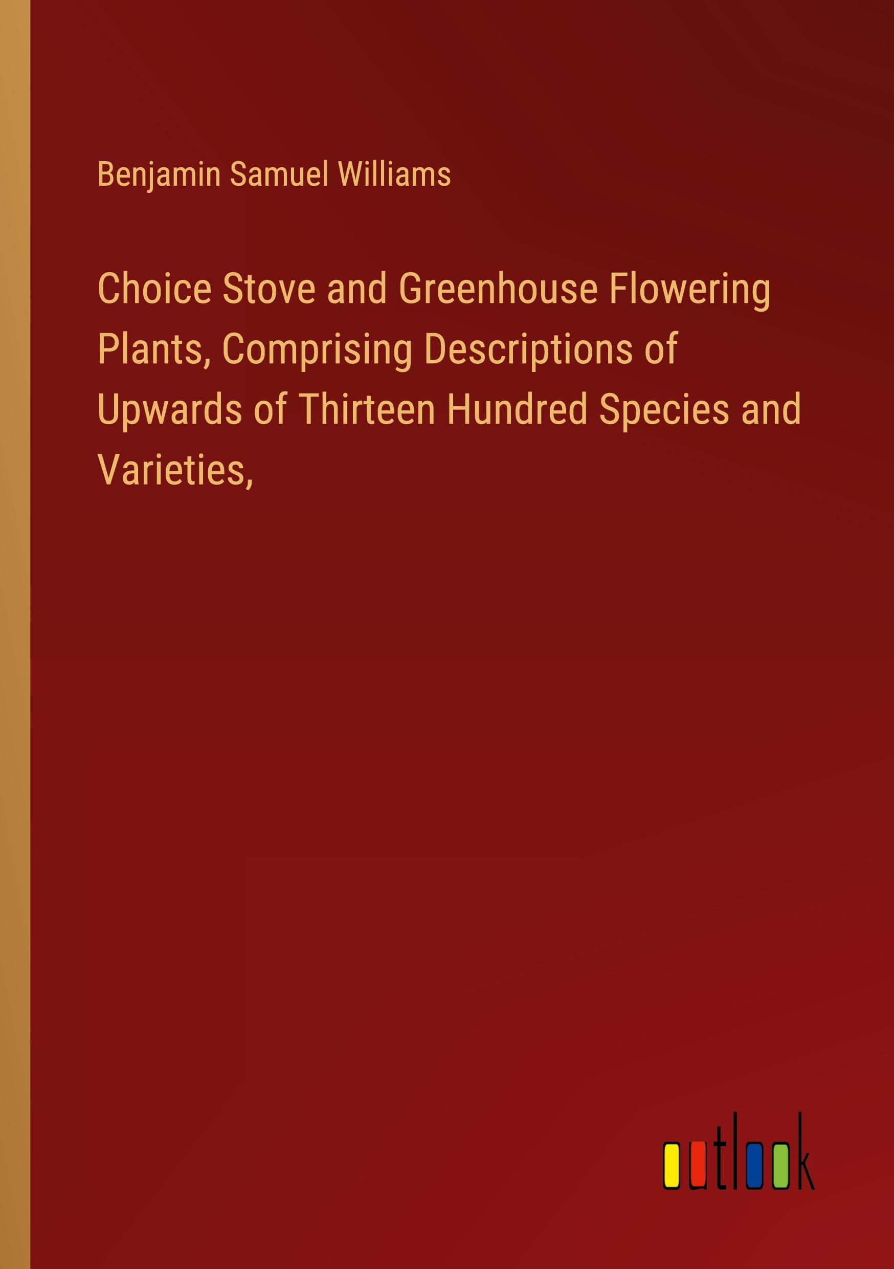 Choice Stove and Greenhouse Flowering Plants, Comprising Descriptions of Upwards of Thirteen Hundred Species and Varieties,