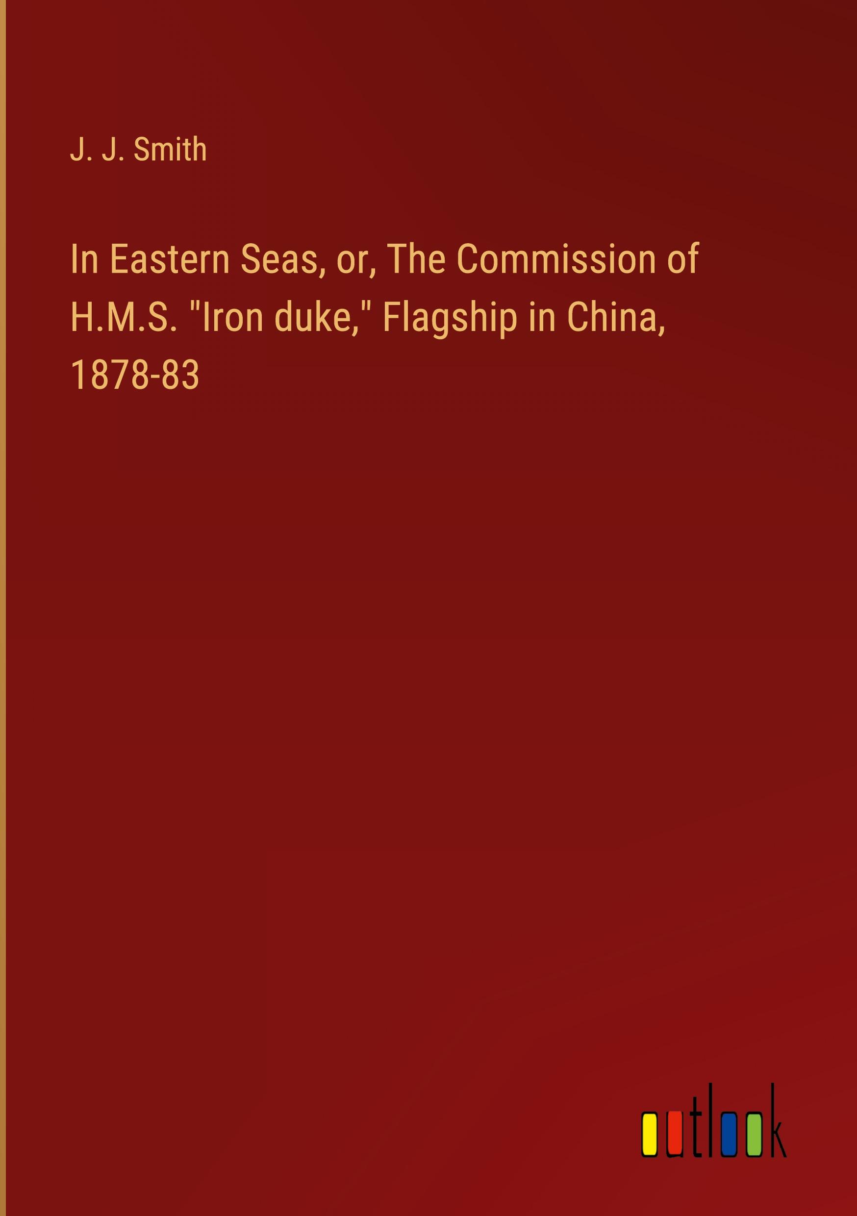 In Eastern Seas, or, The Commission of H.M.S. "Iron duke," Flagship in China, 1878-83