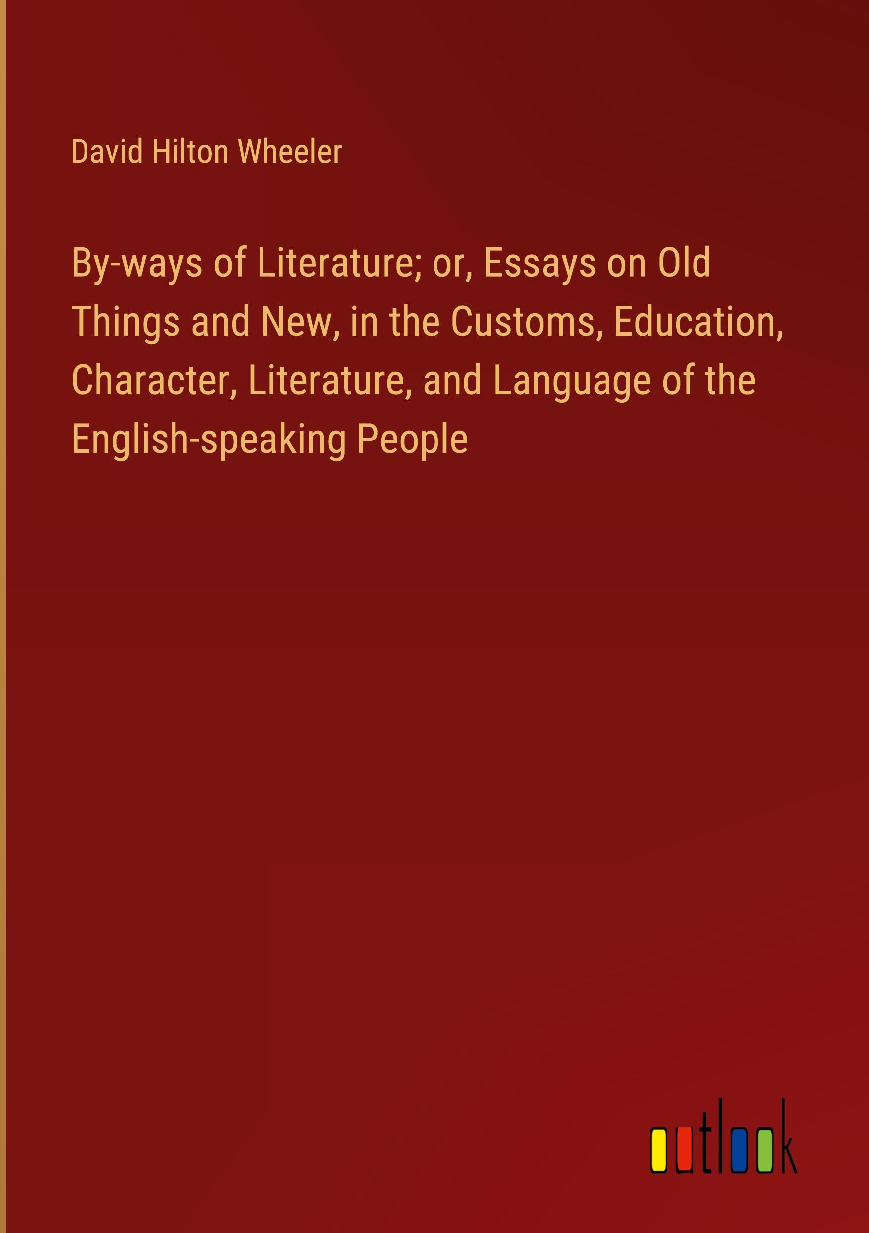 By-ways of Literature; or, Essays on Old Things and New, in the Customs, Education, Character, Literature, and Language of the English-speaking People