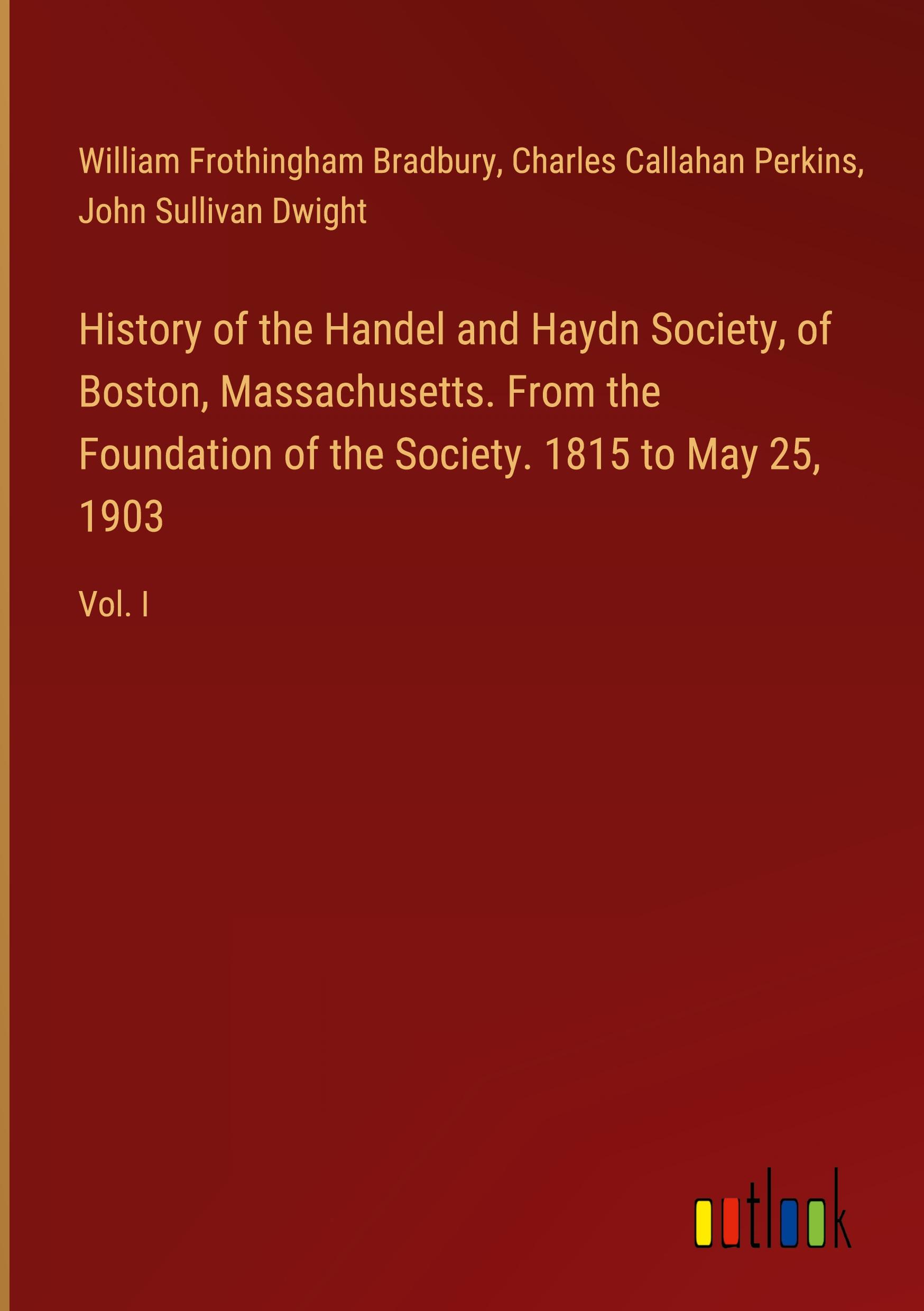 History of the Handel and Haydn Society, of Boston, Massachusetts. From the Foundation of the Society. 1815 to May 25, 1903