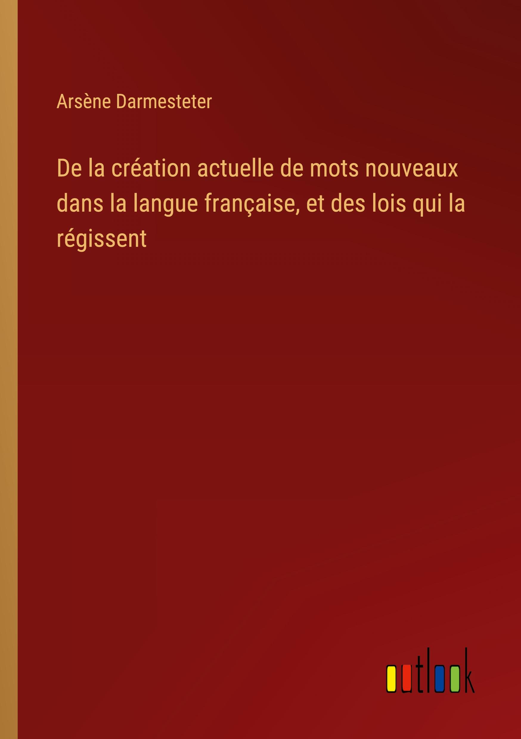 De la création actuelle de mots nouveaux dans la langue française, et des lois qui la régissent