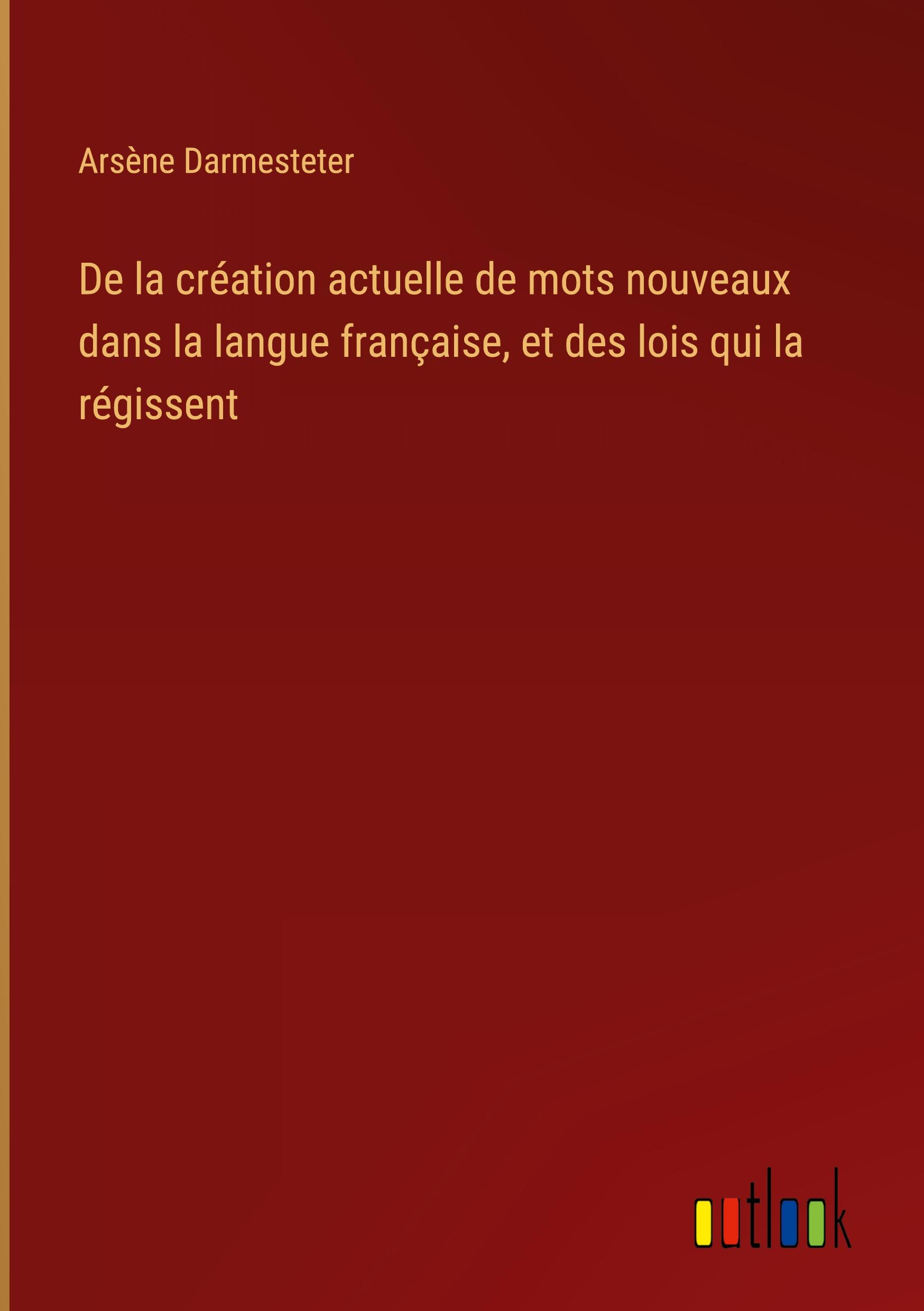 De la création actuelle de mots nouveaux dans la langue française, et des lois qui la régissent