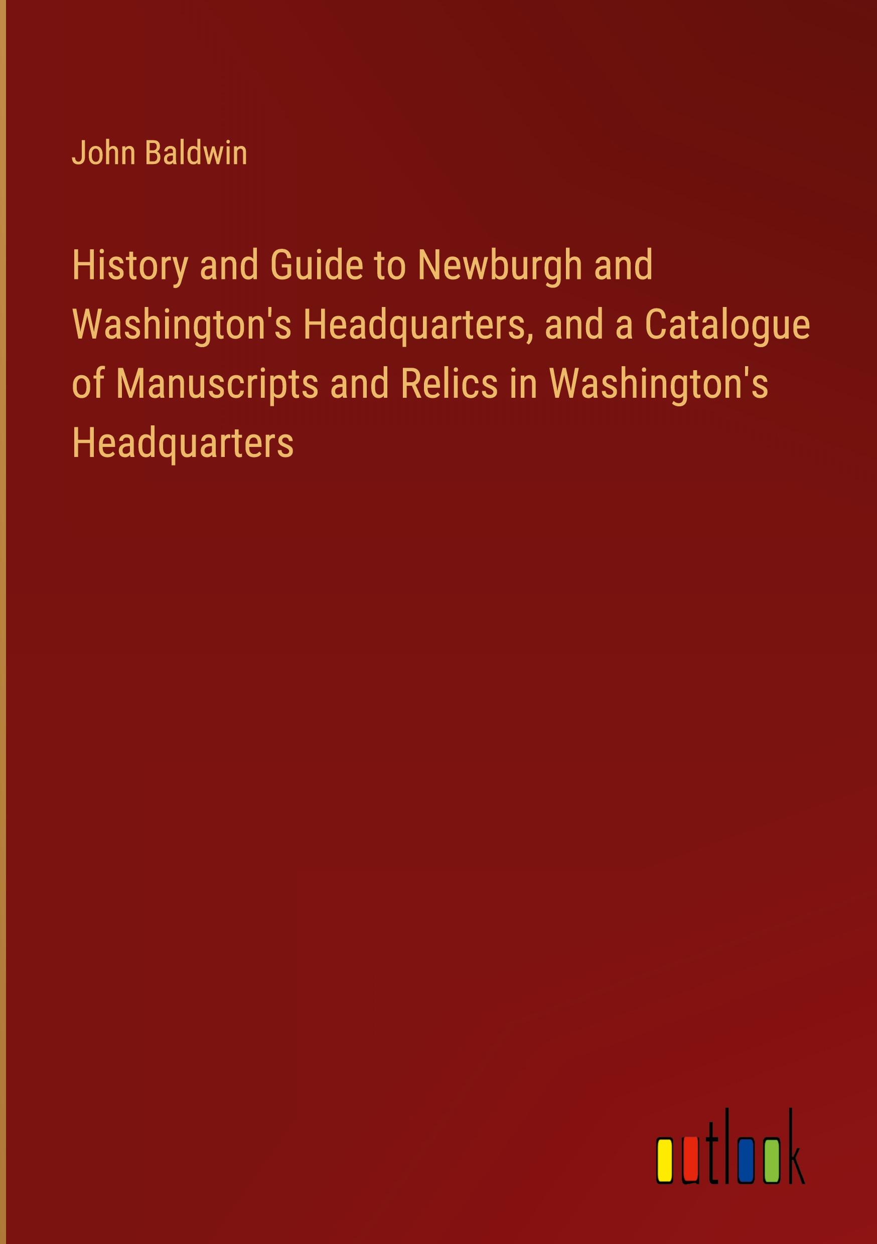 History and Guide to Newburgh and Washington's Headquarters, and a Catalogue of Manuscripts and Relics in Washington's Headquarters