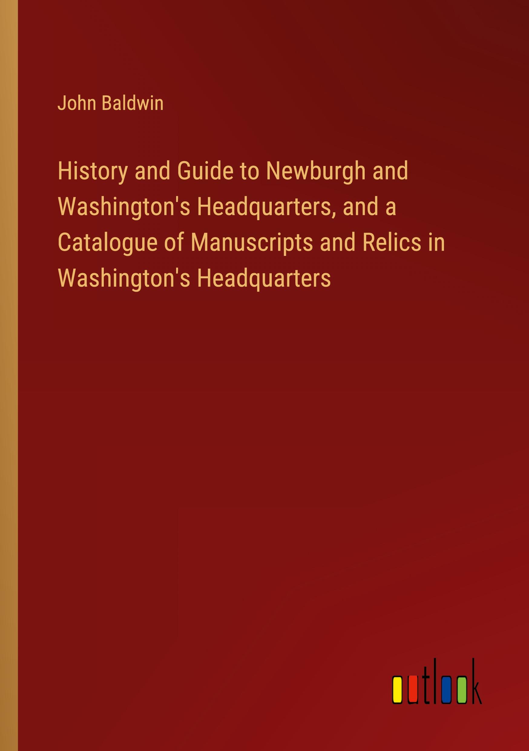 History and Guide to Newburgh and Washington's Headquarters, and a Catalogue of Manuscripts and Relics in Washington's Headquarters