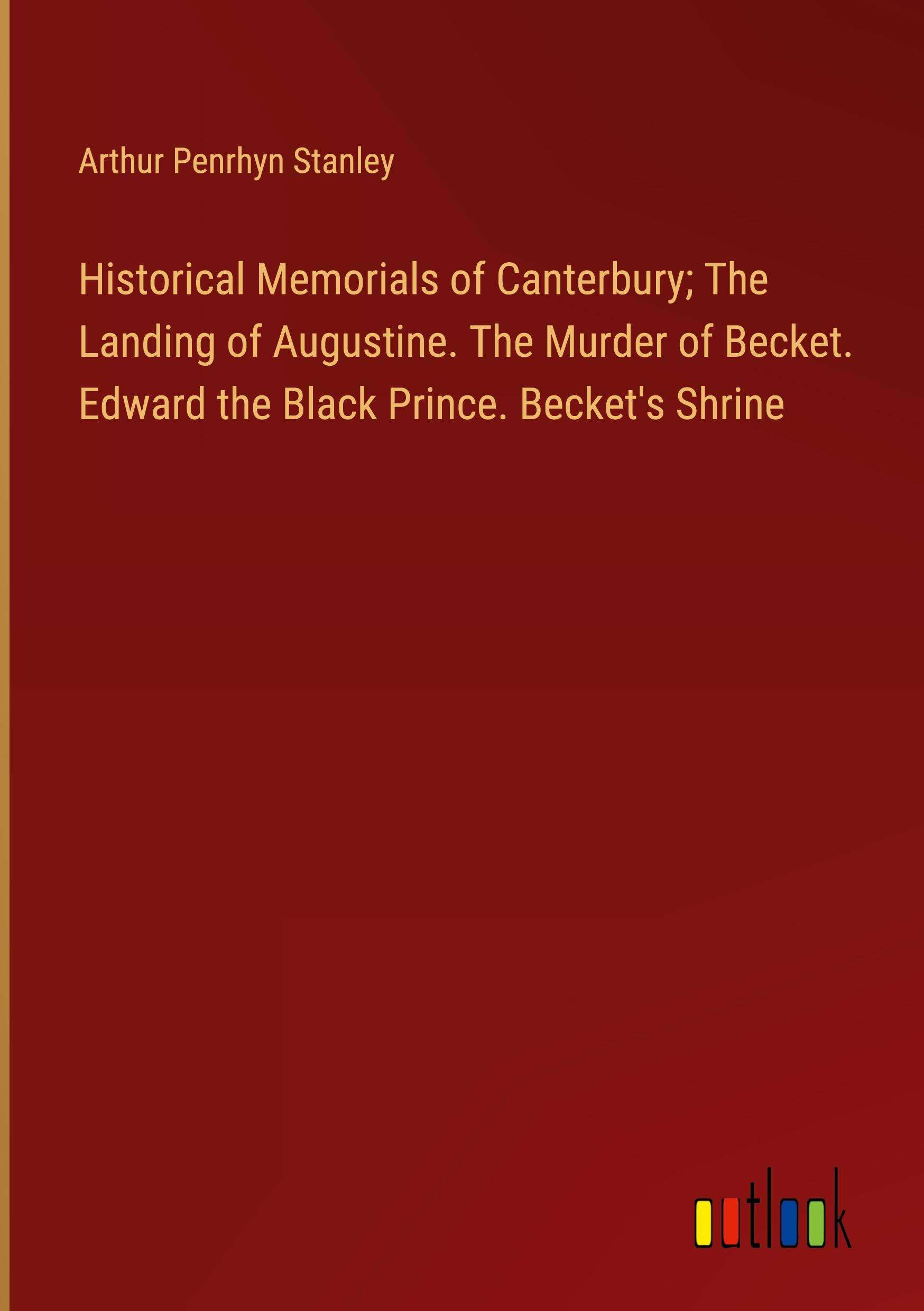 Historical Memorials of Canterbury; The Landing of Augustine. The Murder of Becket. Edward the Black Prince. Becket's Shrine