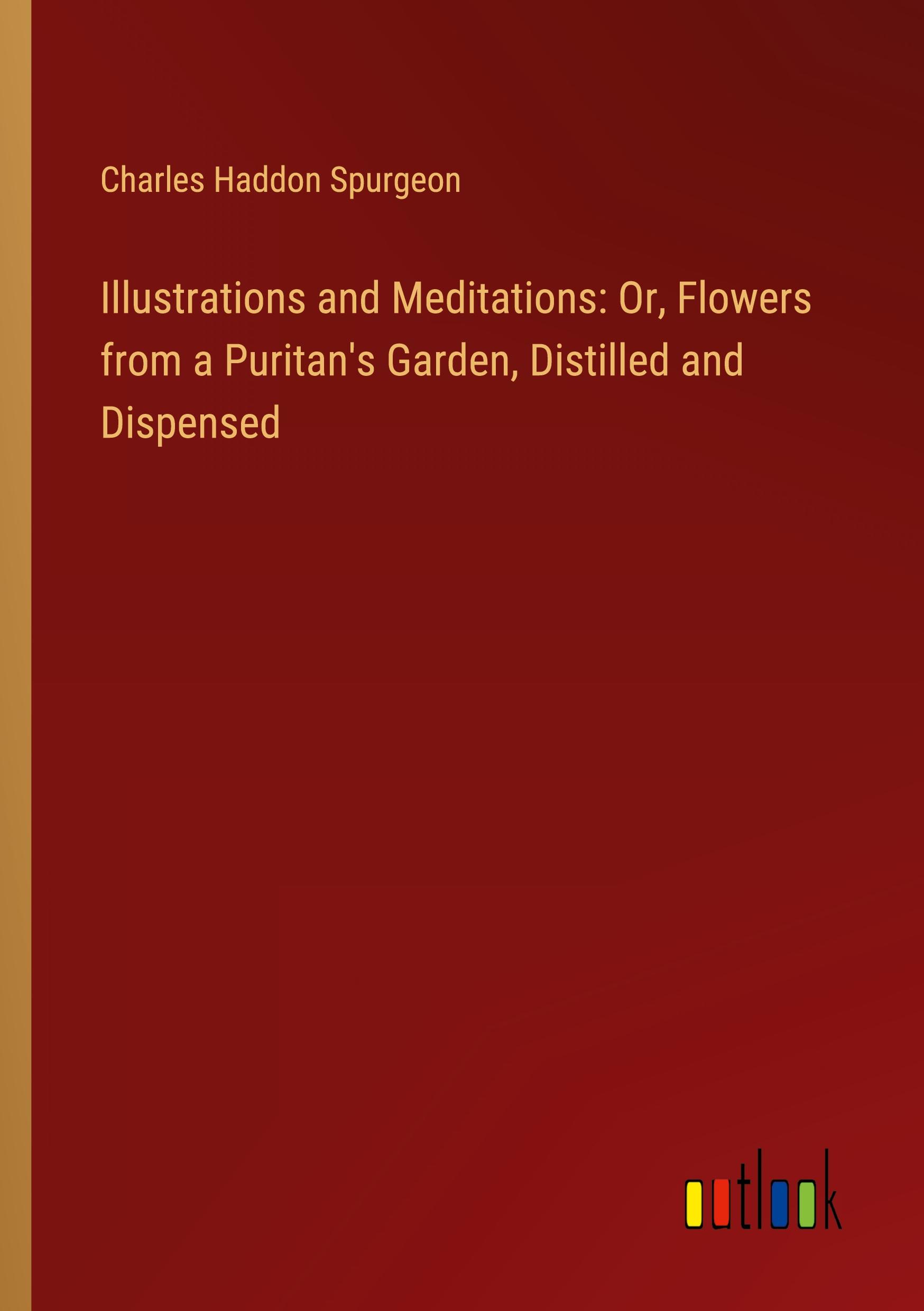 Illustrations and Meditations: Or, Flowers from a Puritan's Garden, Distilled and Dispensed