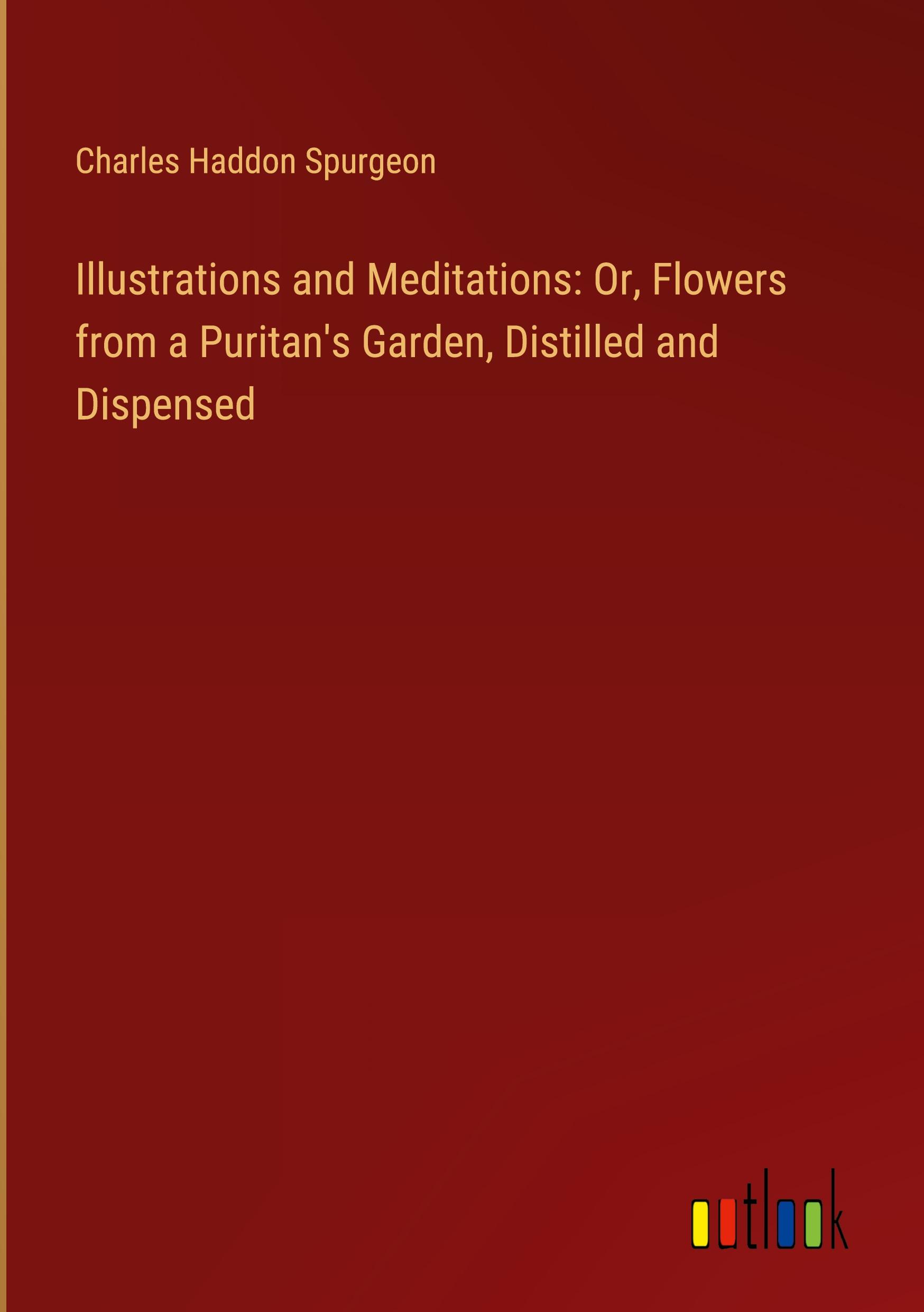 Illustrations and Meditations: Or, Flowers from a Puritan's Garden, Distilled and Dispensed