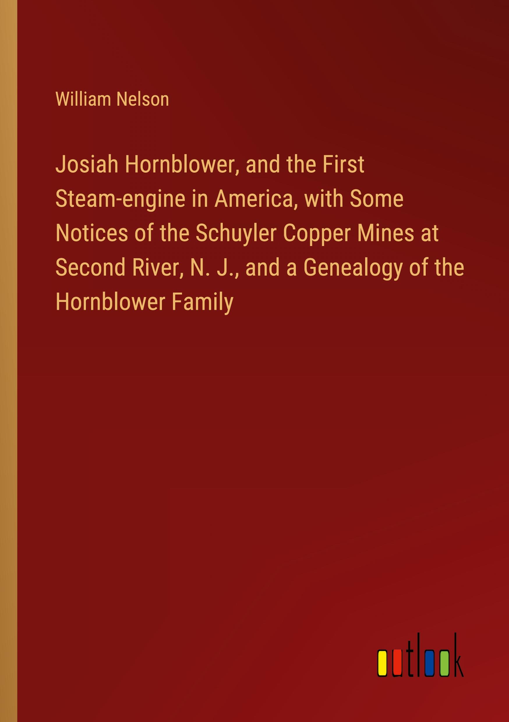 Josiah Hornblower, and the First Steam-engine in America, with Some Notices of the Schuyler Copper Mines at Second River, N. J., and a Genealogy of the Hornblower Family