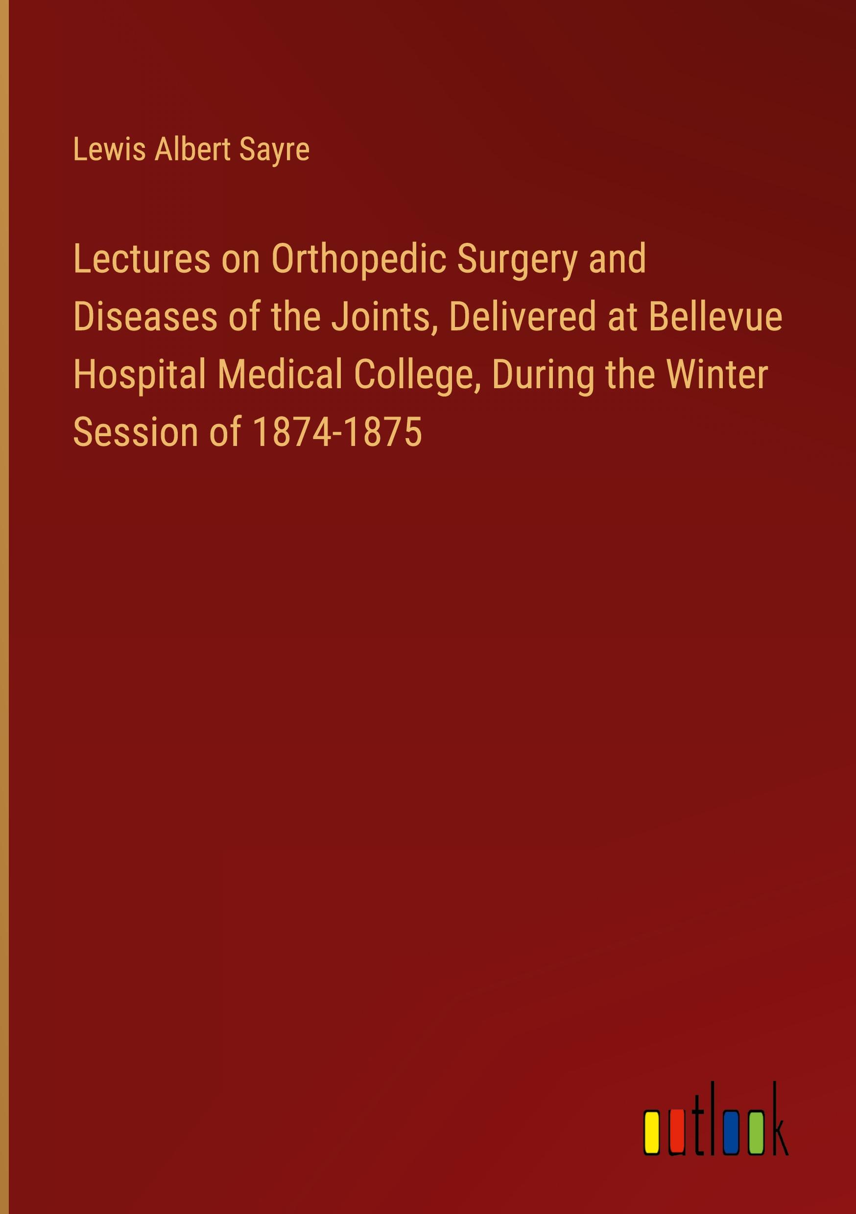 Lectures on Orthopedic Surgery and Diseases of the Joints, Delivered at Bellevue Hospital Medical College, During the Winter Session of 1874-1875