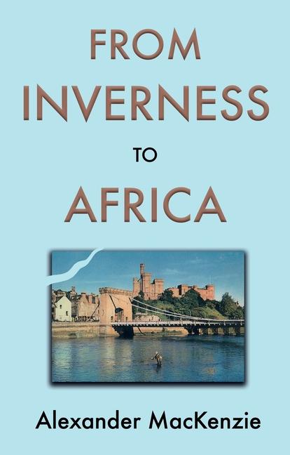 From Inverness to Africa: The Autobiography of Alexander MacKenzie, a Builder, in his Own Words