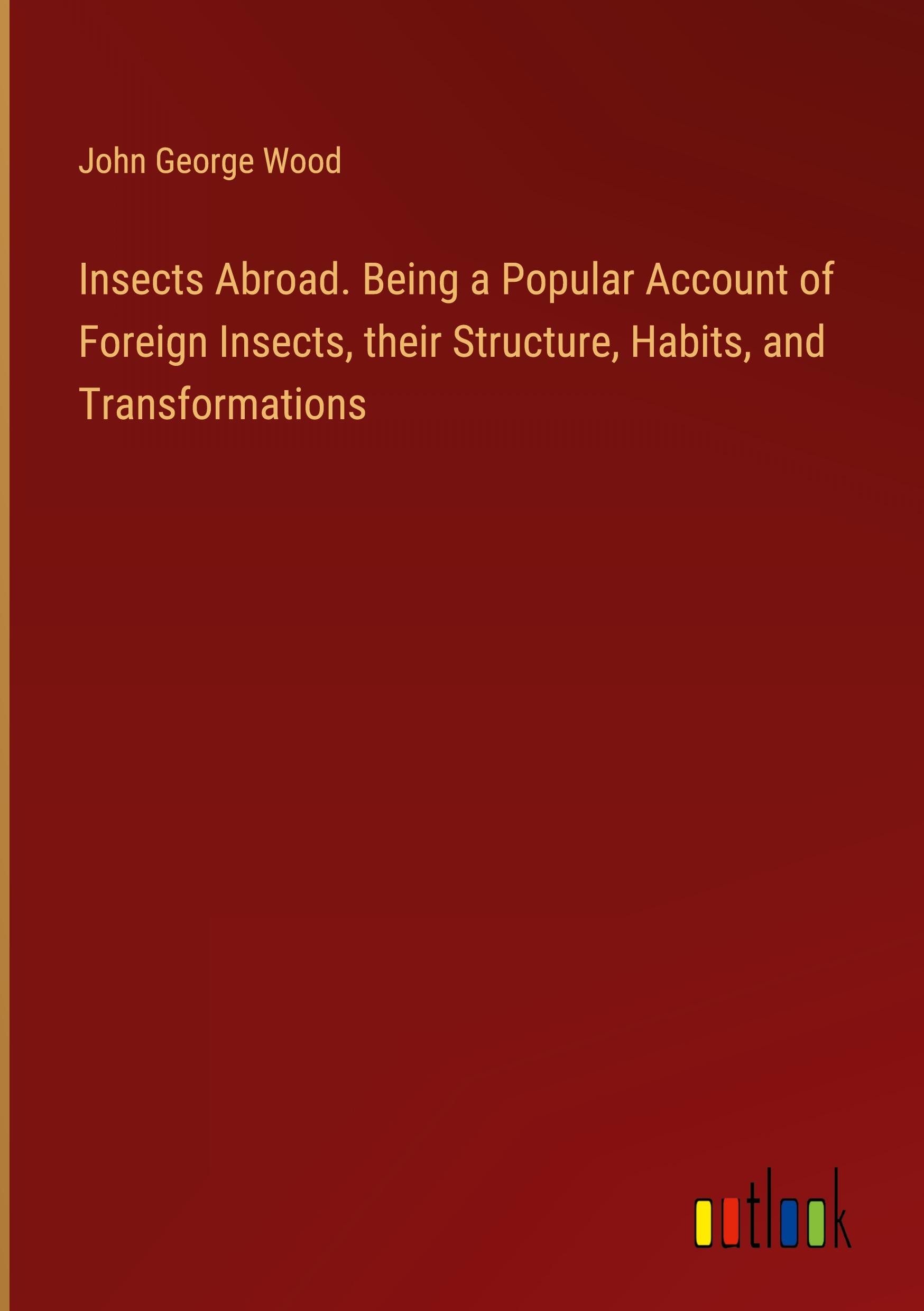 Insects Abroad. Being a Popular Account of Foreign Insects, their Structure, Habits, and Transformations