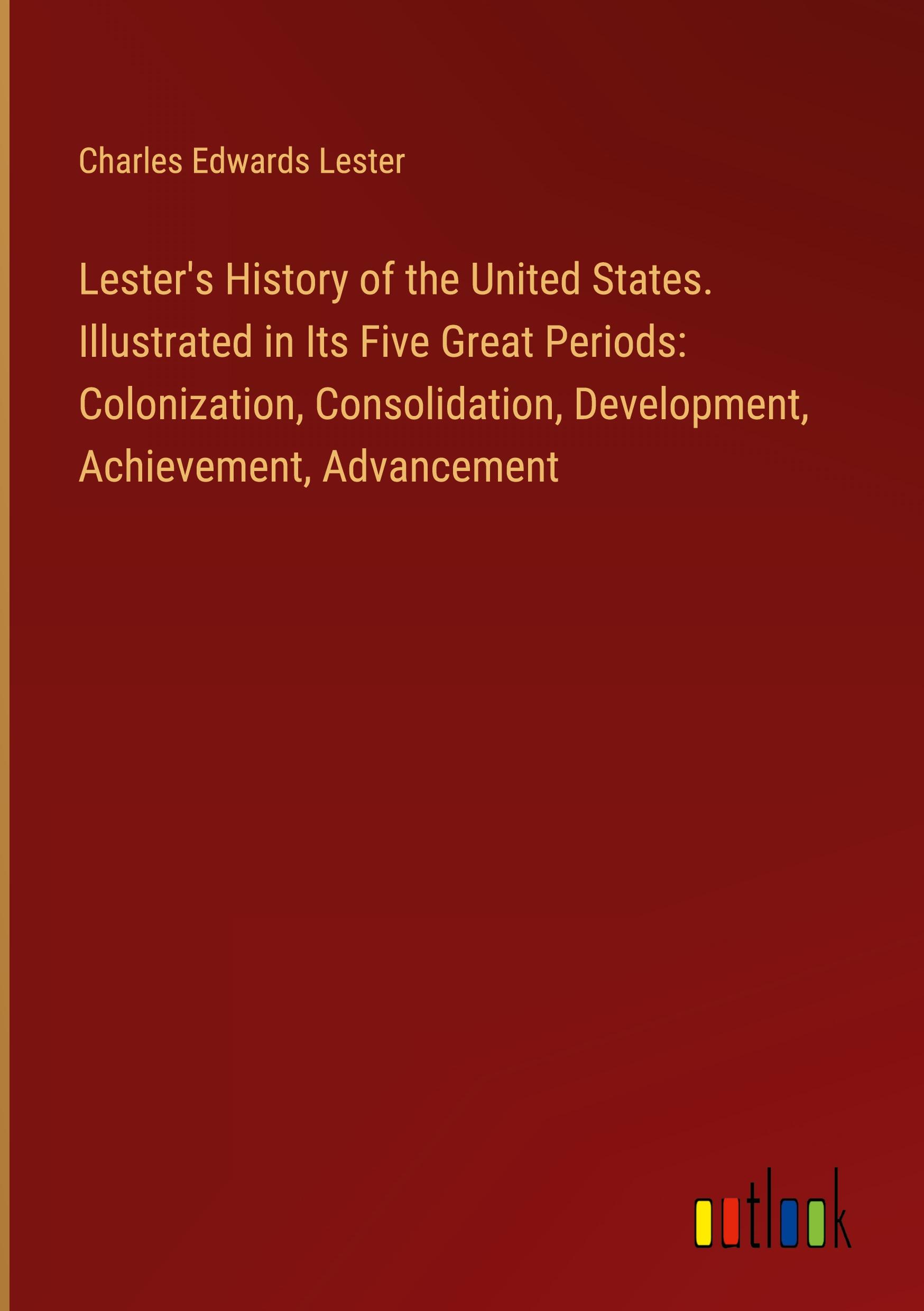 Lester's History of the United States. Illustrated in Its Five Great Periods: Colonization, Consolidation, Development, Achievement, Advancement