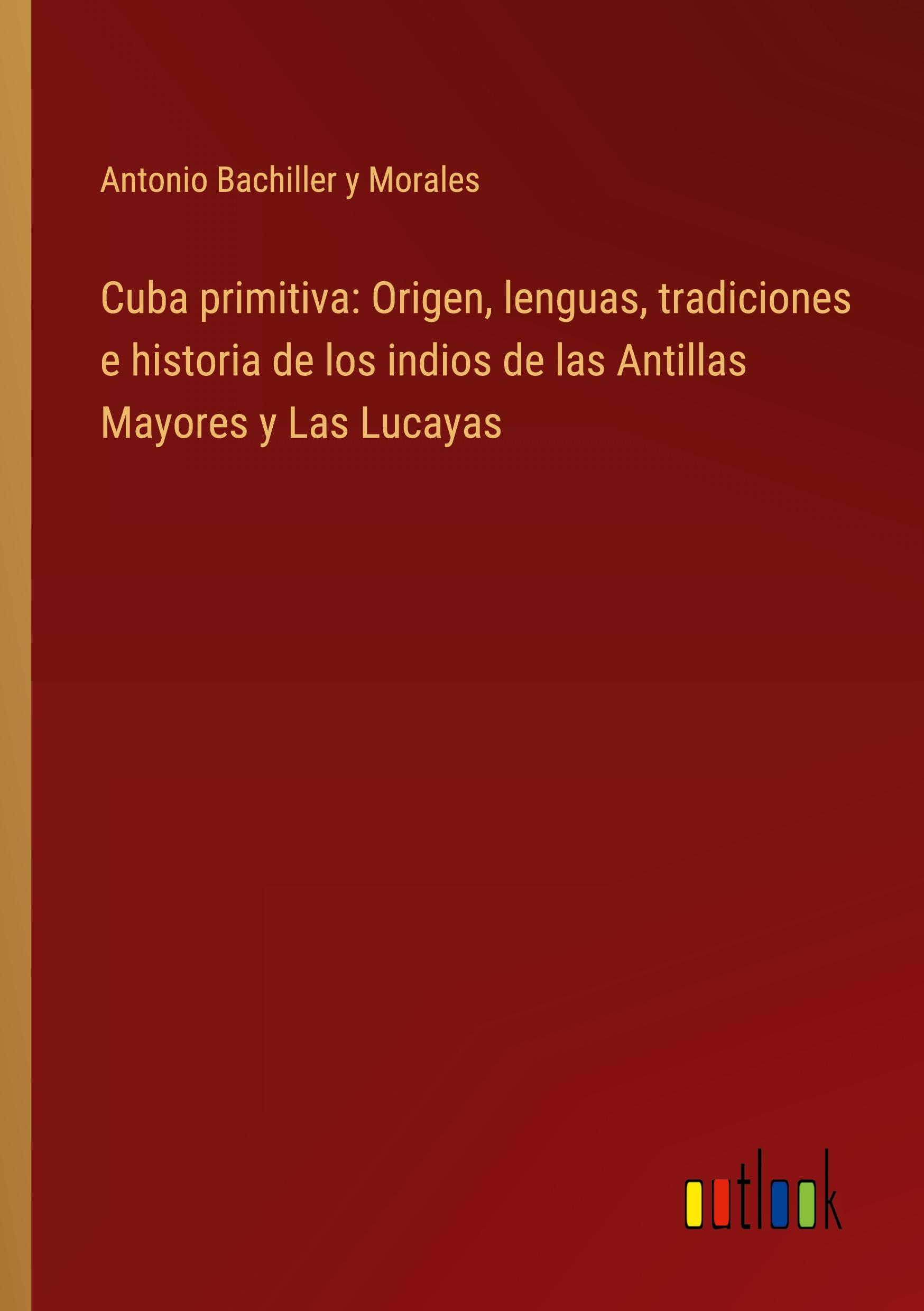 Cuba primitiva: Origen, lenguas, tradiciones e historia de los indios de las Antillas Mayores y Las Lucayas