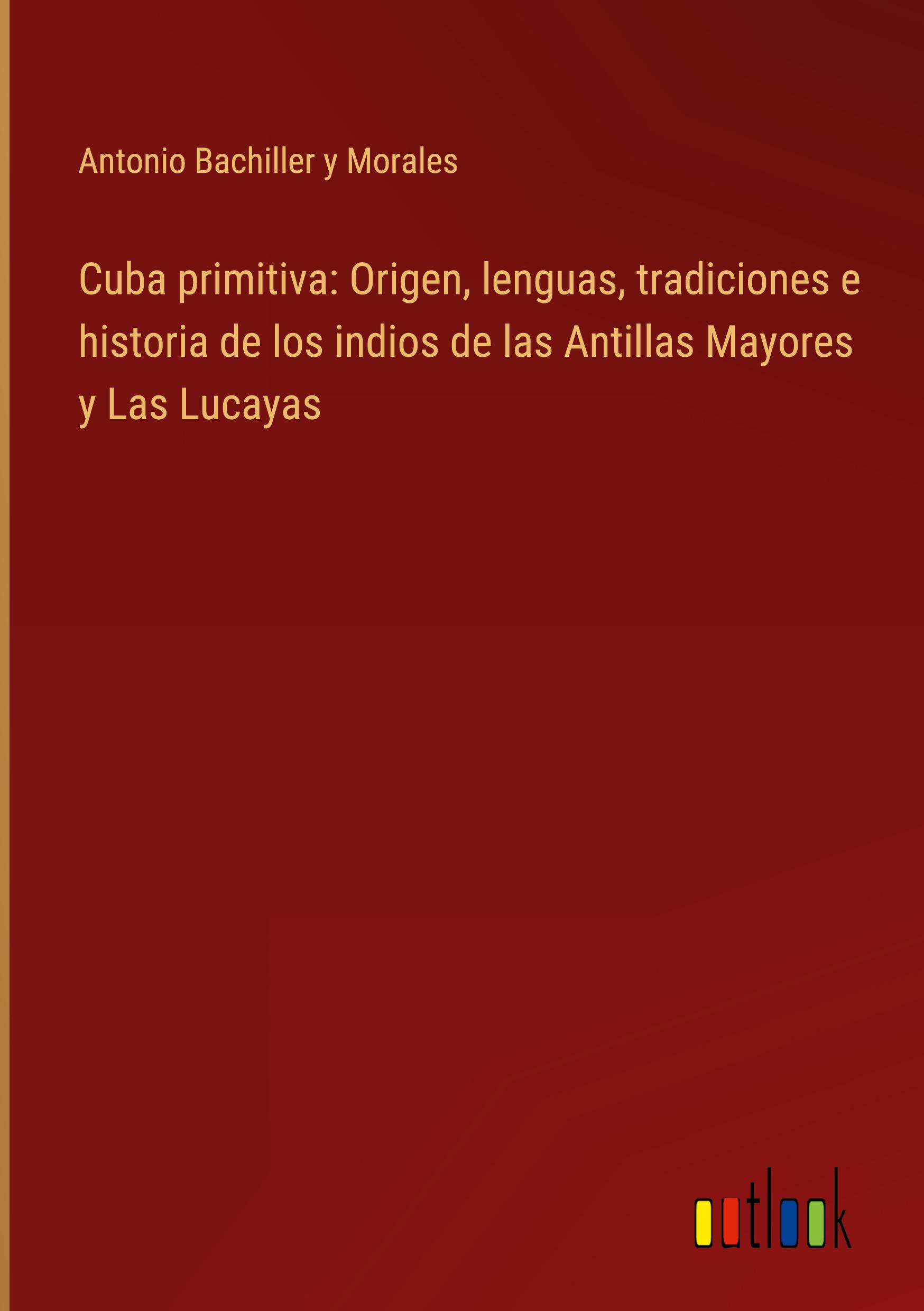 Cuba primitiva: Origen, lenguas, tradiciones e historia de los indios de las Antillas Mayores y Las Lucayas