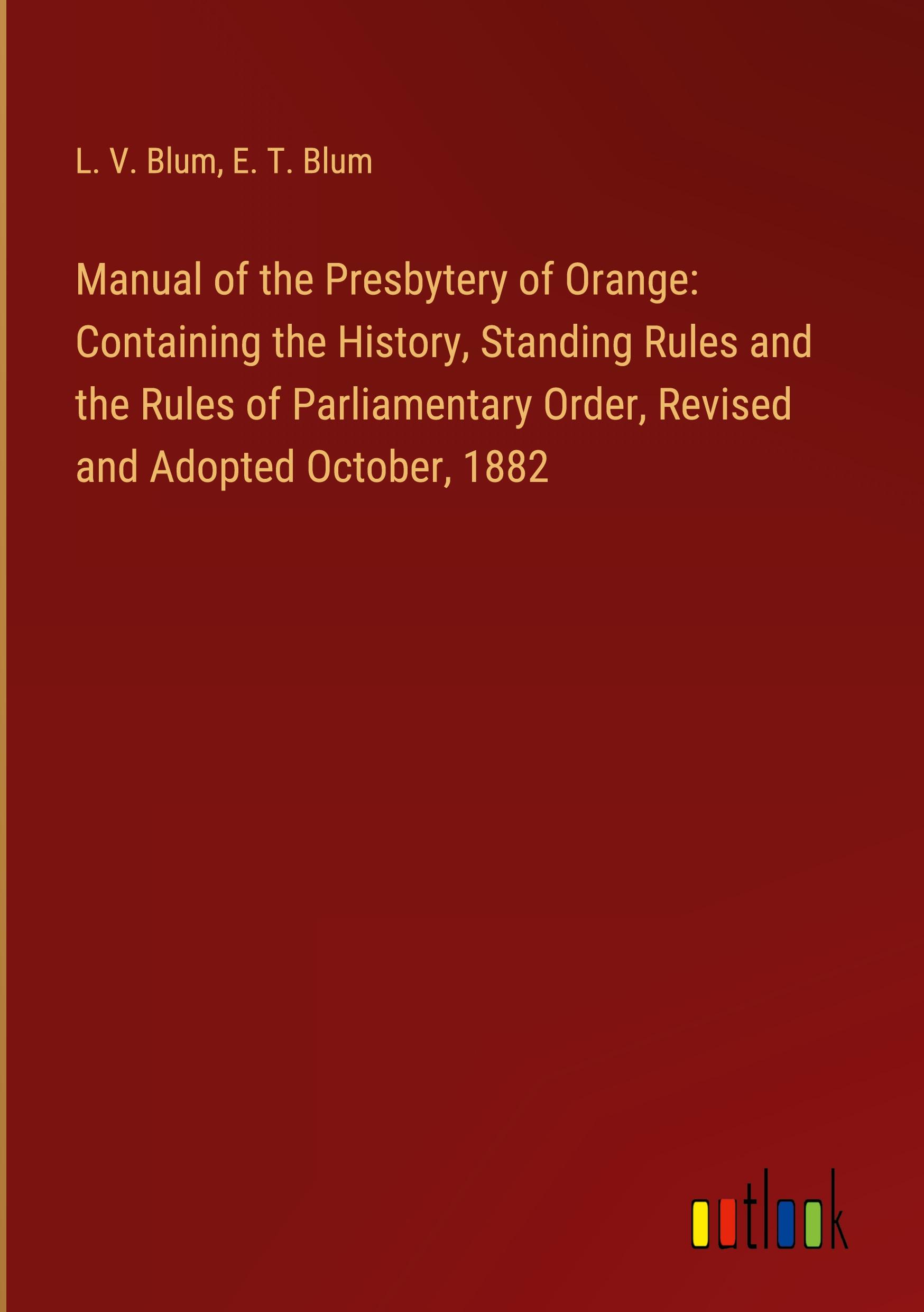 Manual of the Presbytery of Orange: Containing the History, Standing Rules and the Rules of Parliamentary Order, Revised and Adopted October, 1882