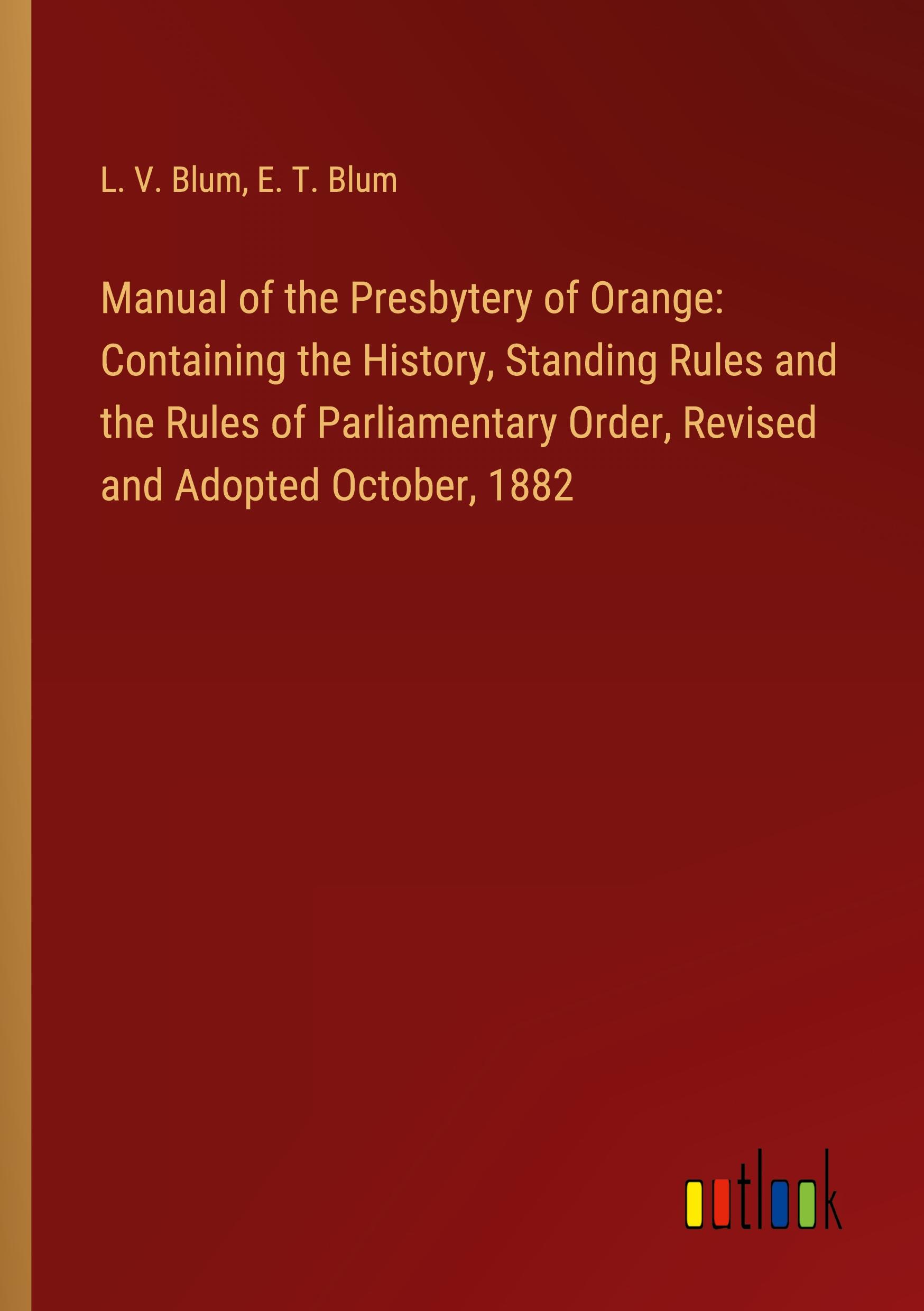 Manual of the Presbytery of Orange: Containing the History, Standing Rules and the Rules of Parliamentary Order, Revised and Adopted October, 1882