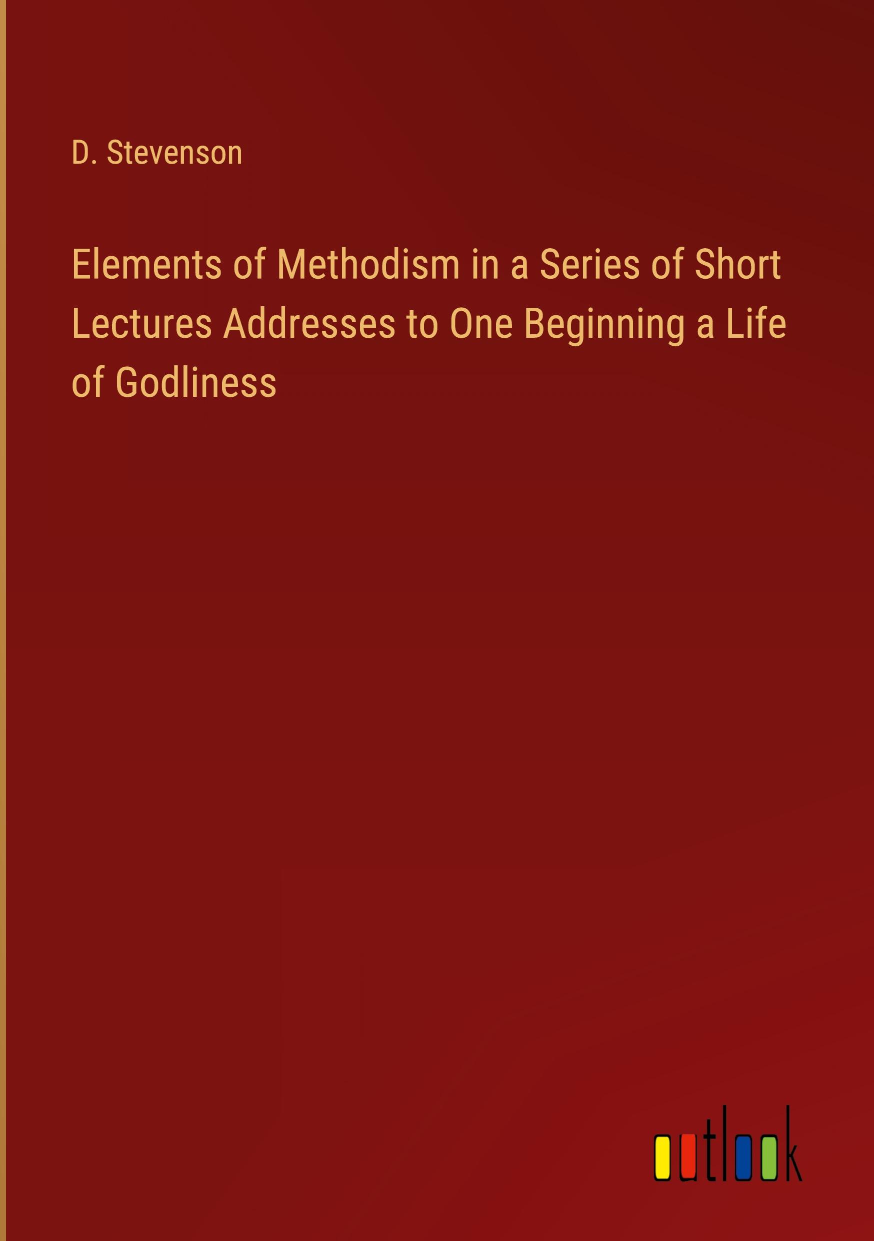 Elements of Methodism in a Series of Short Lectures Addresses to One Beginning a Life of Godliness