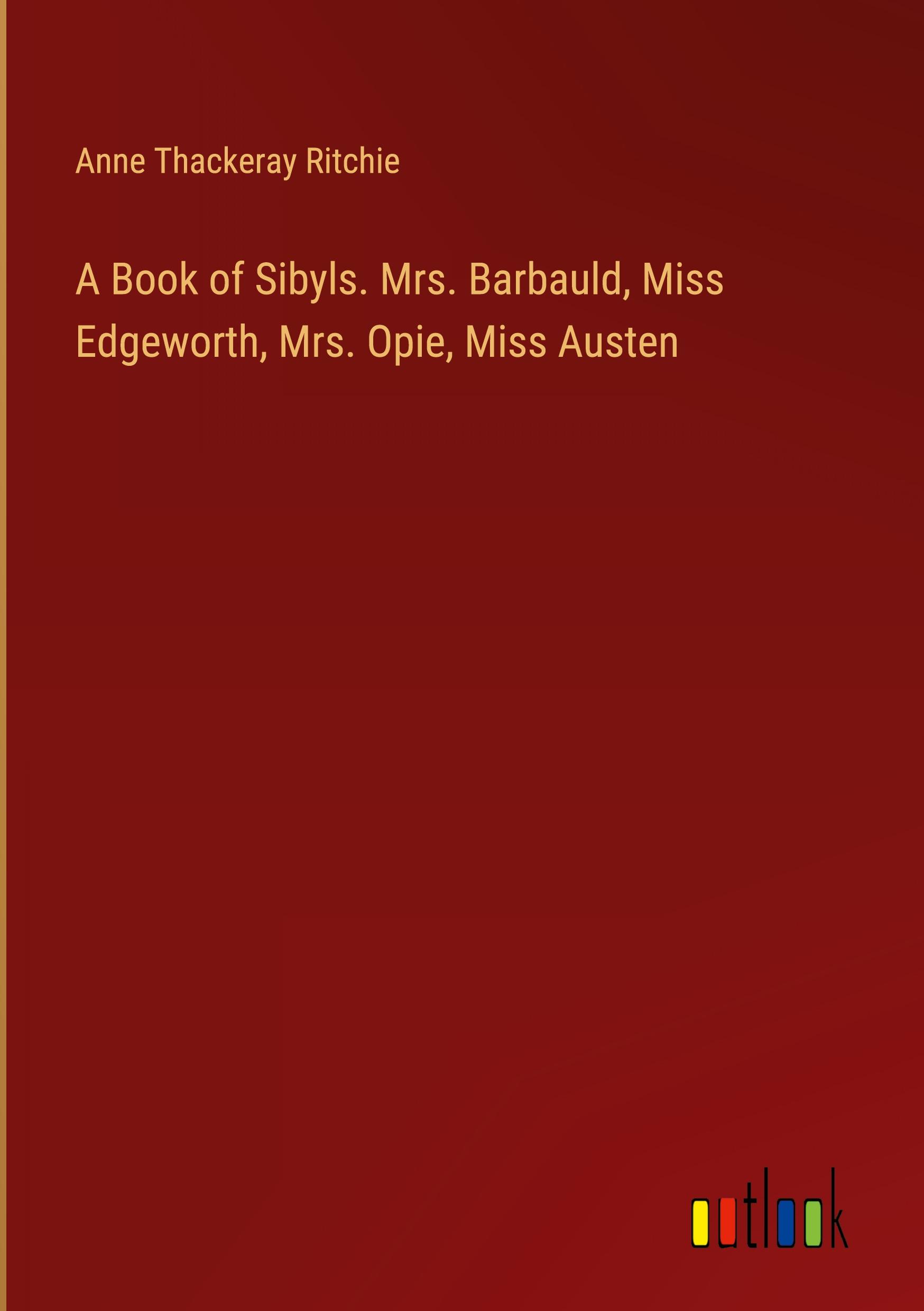 A Book of Sibyls. Mrs. Barbauld, Miss Edgeworth, Mrs. Opie, Miss Austen