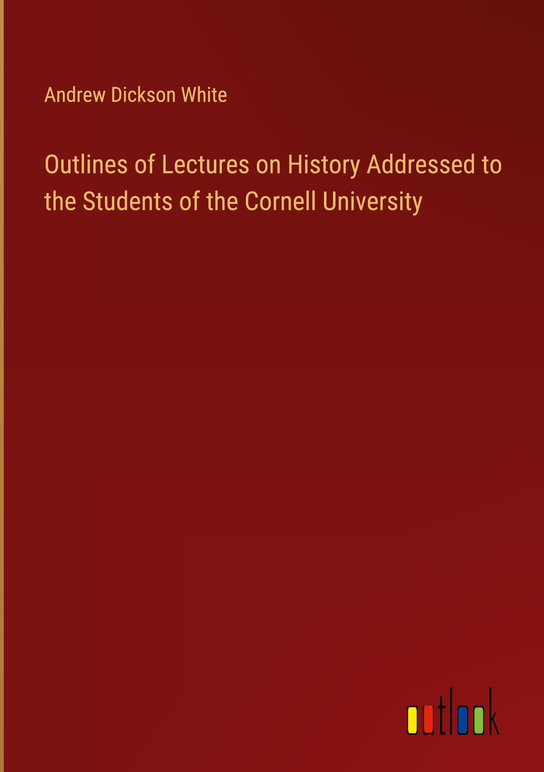 Outlines of Lectures on History Addressed to the Students of the Cornell University