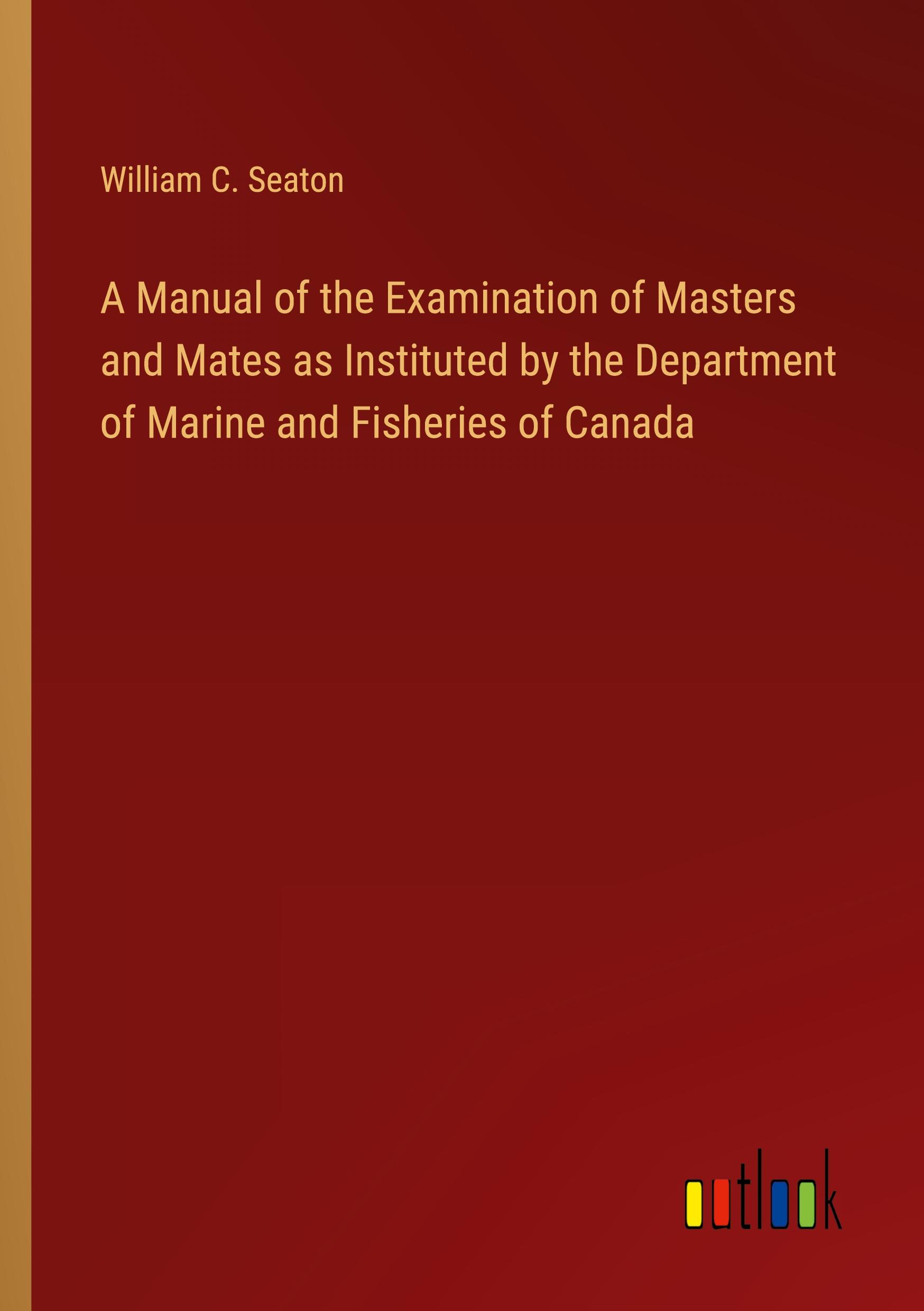 A Manual of the Examination of Masters and Mates as Instituted by the Department of Marine and Fisheries of Canada