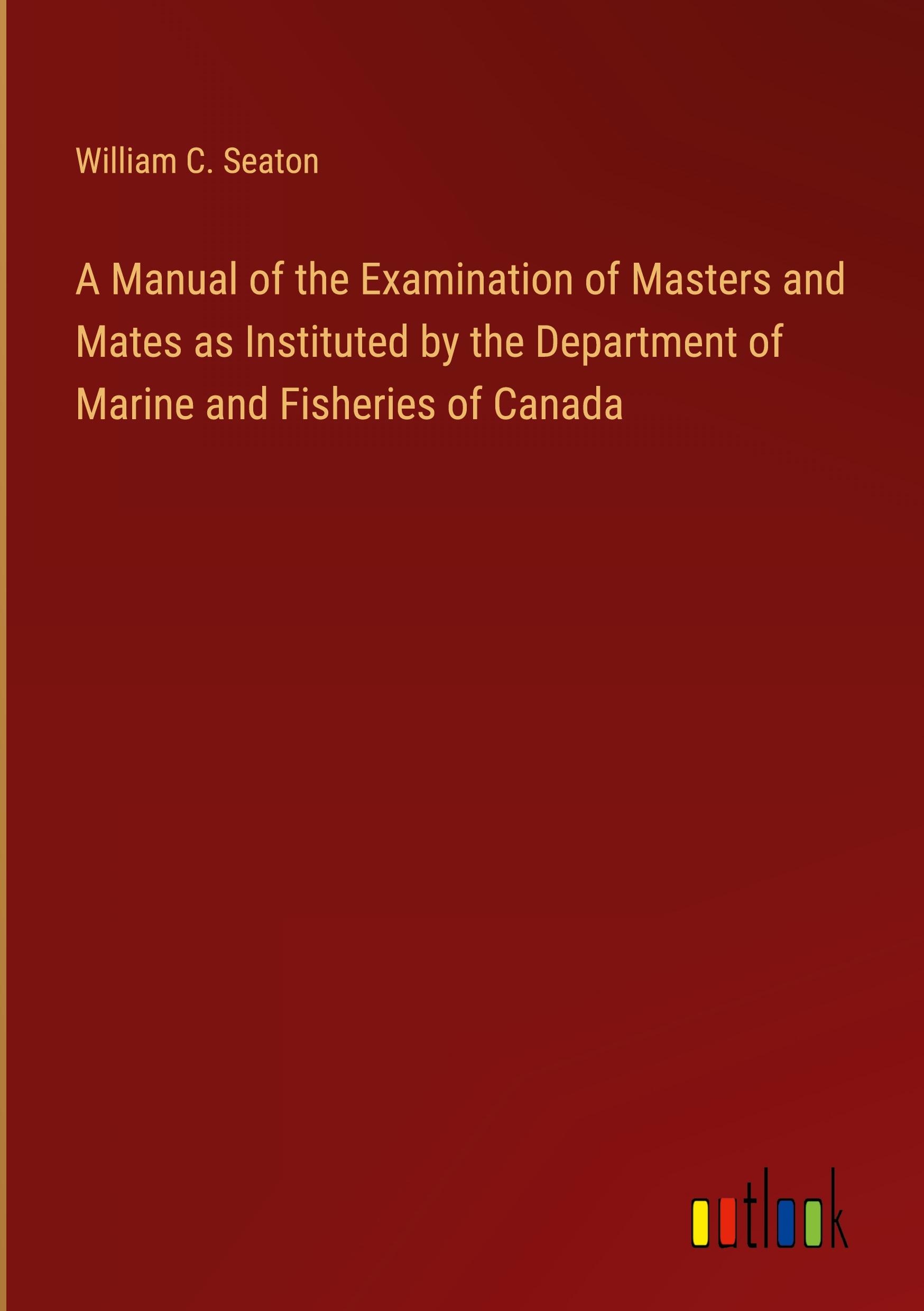 A Manual of the Examination of Masters and Mates as Instituted by the Department of Marine and Fisheries of Canada