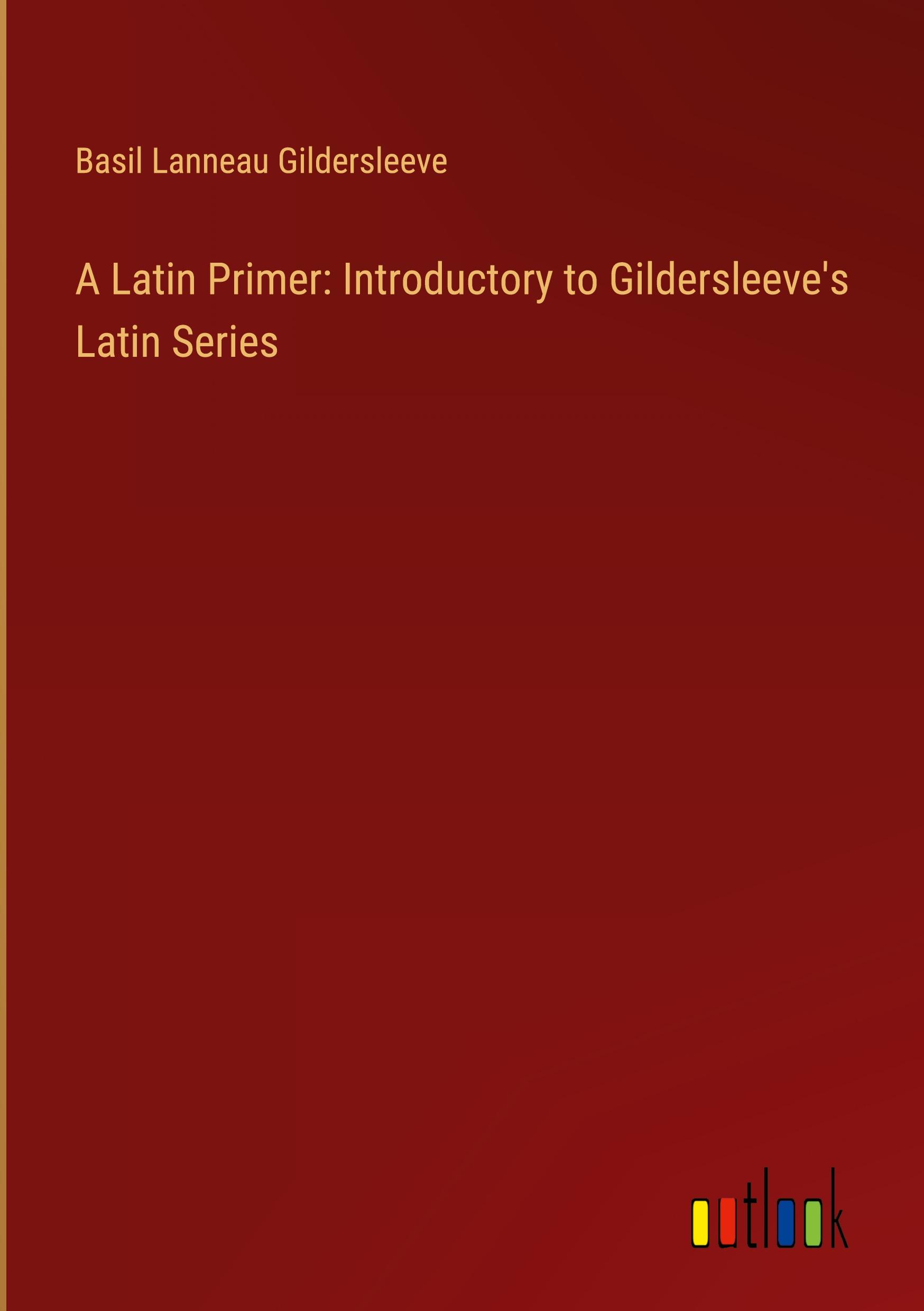 A Latin Primer: Introductory to Gildersleeve's Latin Series