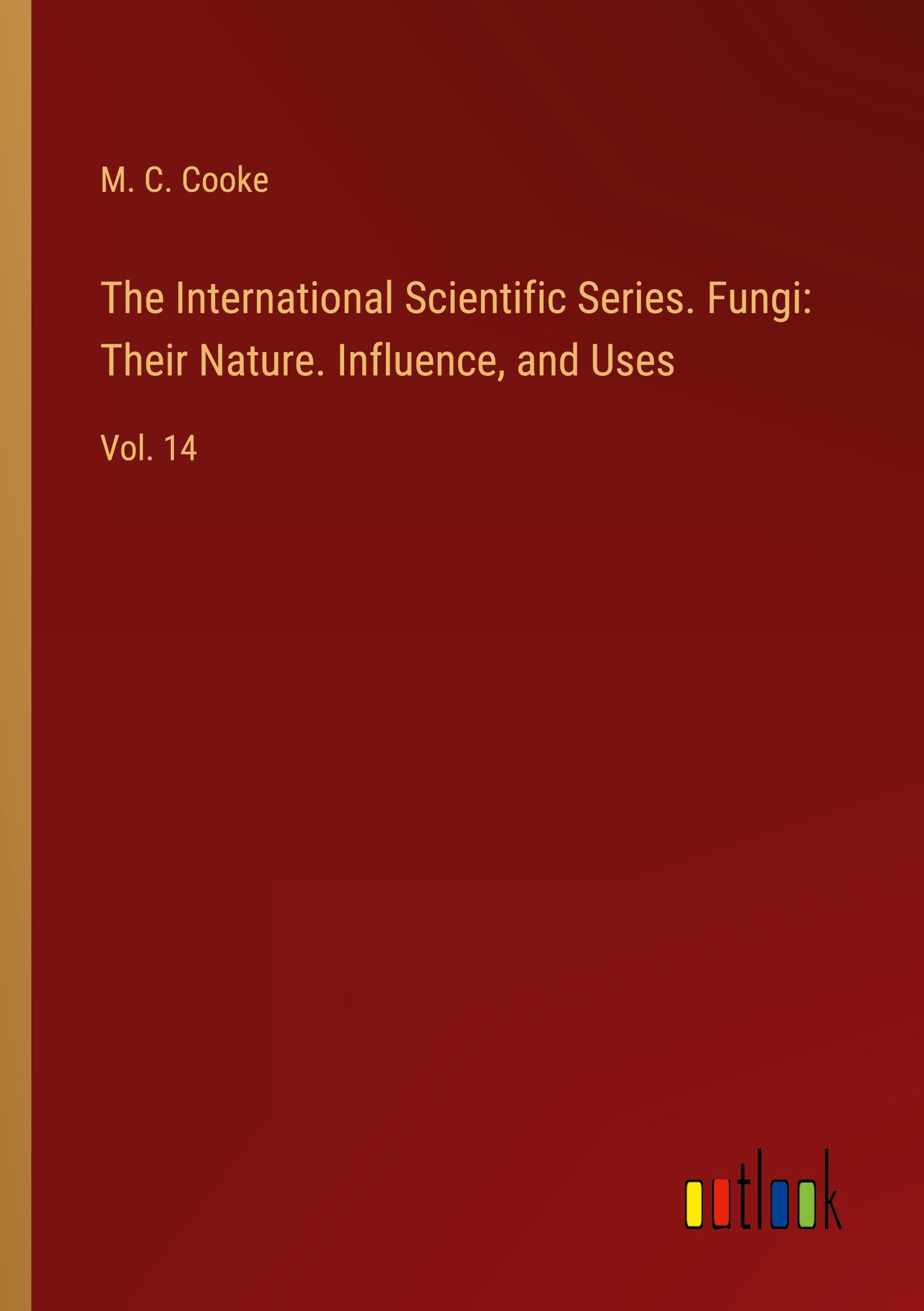 The International Scientific Series. Fungi: Their Nature. Influence, and Uses