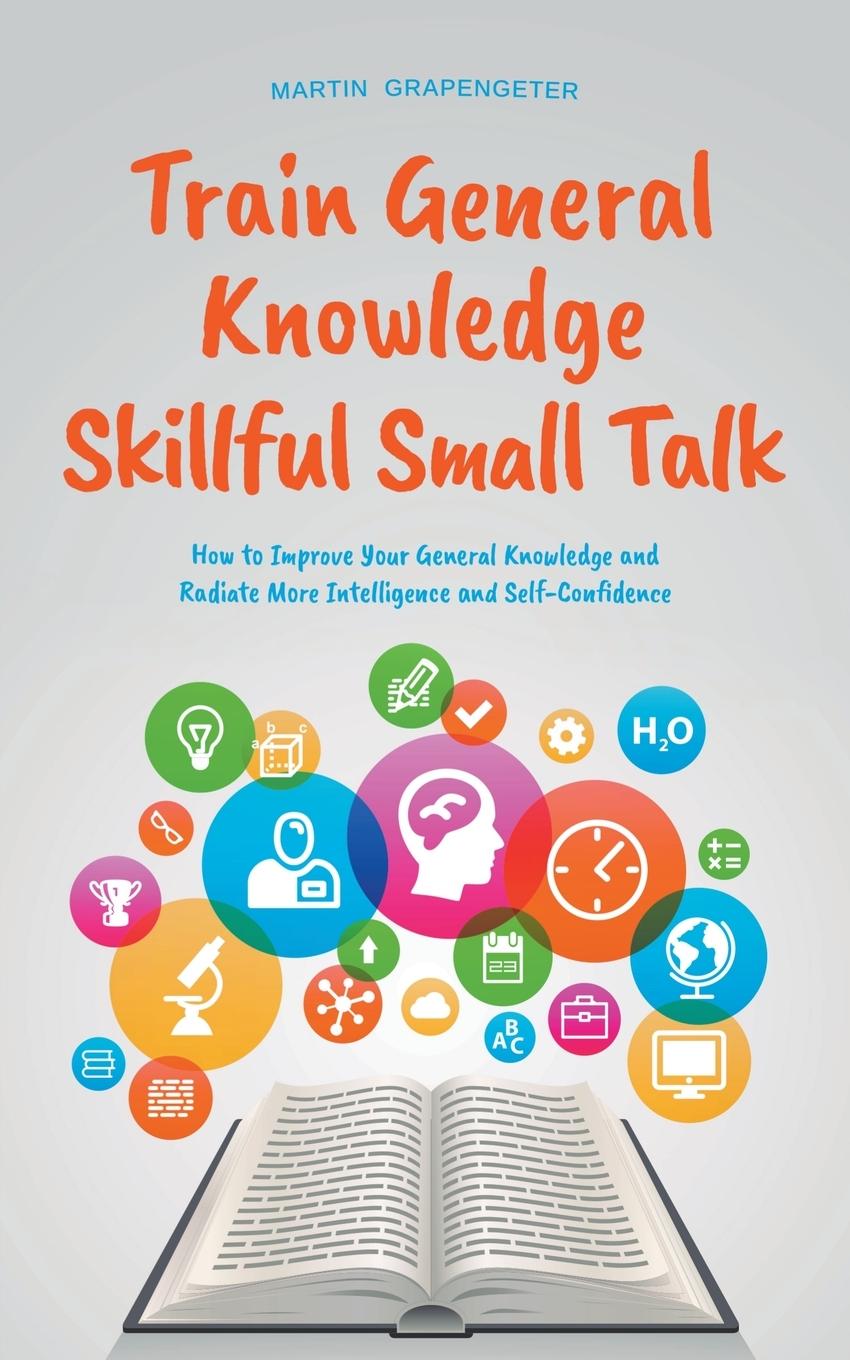 Train General Knowledge Skillful Small Talk - How to Improve Your General Knowledge and Radiate More Intelligence and Self-Confidence