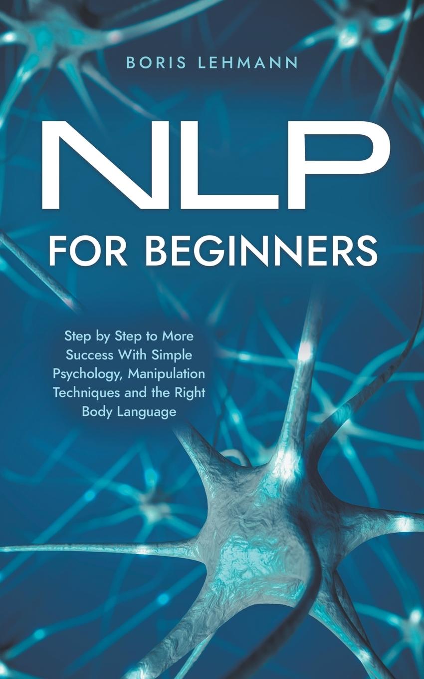 NLP for Beginners Step by Step to More Success With Simple Psychology, Manipulation Techniques and the Right Body Language